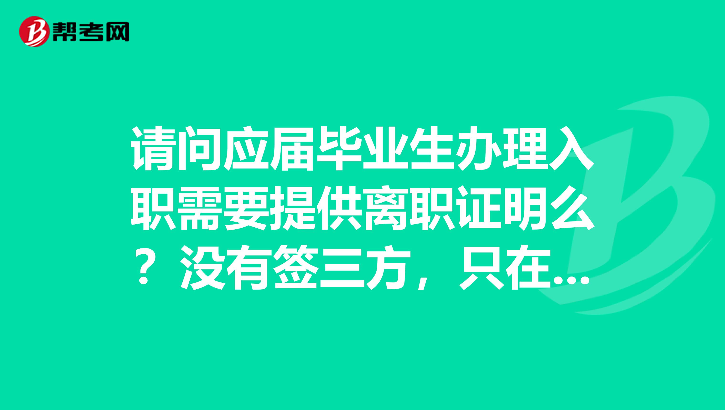 请问应届毕业生办理入职需要提供离职证明么？没有签三方，只在某公司签过实习协议，并已经离开