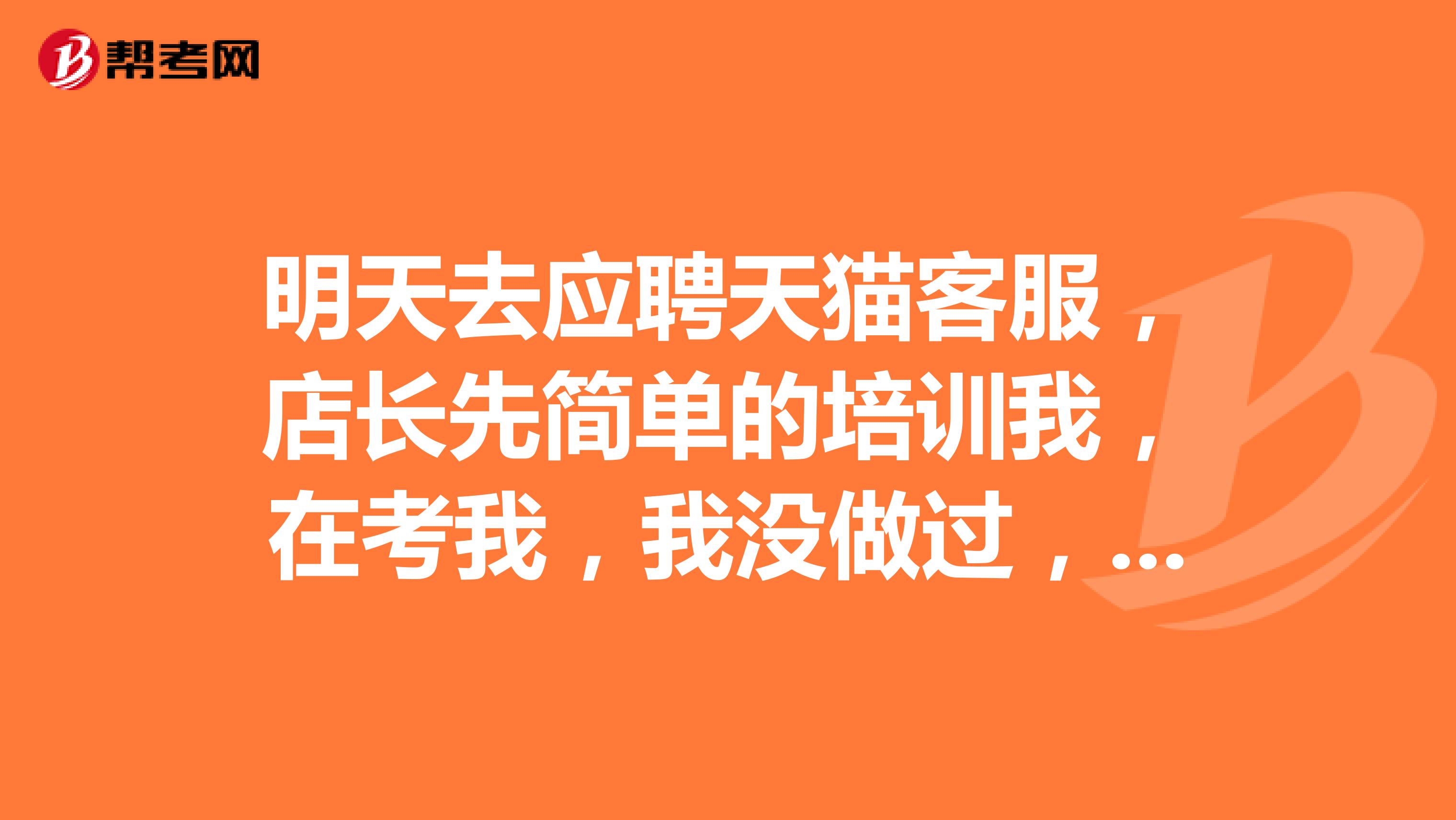 明天去应聘天猫客服，店长先简单的培训我，在考我，我没做过，应该提前做什么准备