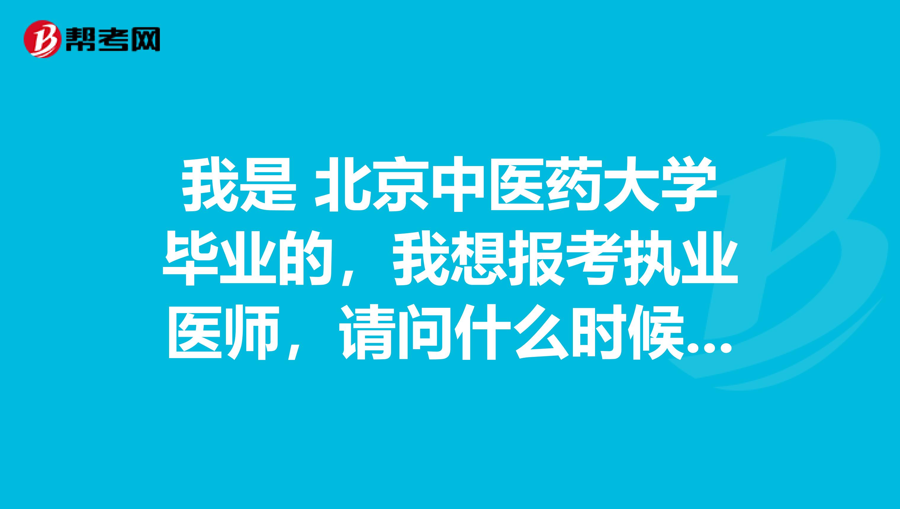 我是 北京中医药大学毕业的,我想报考执业医师,请问什么时候考试啊?