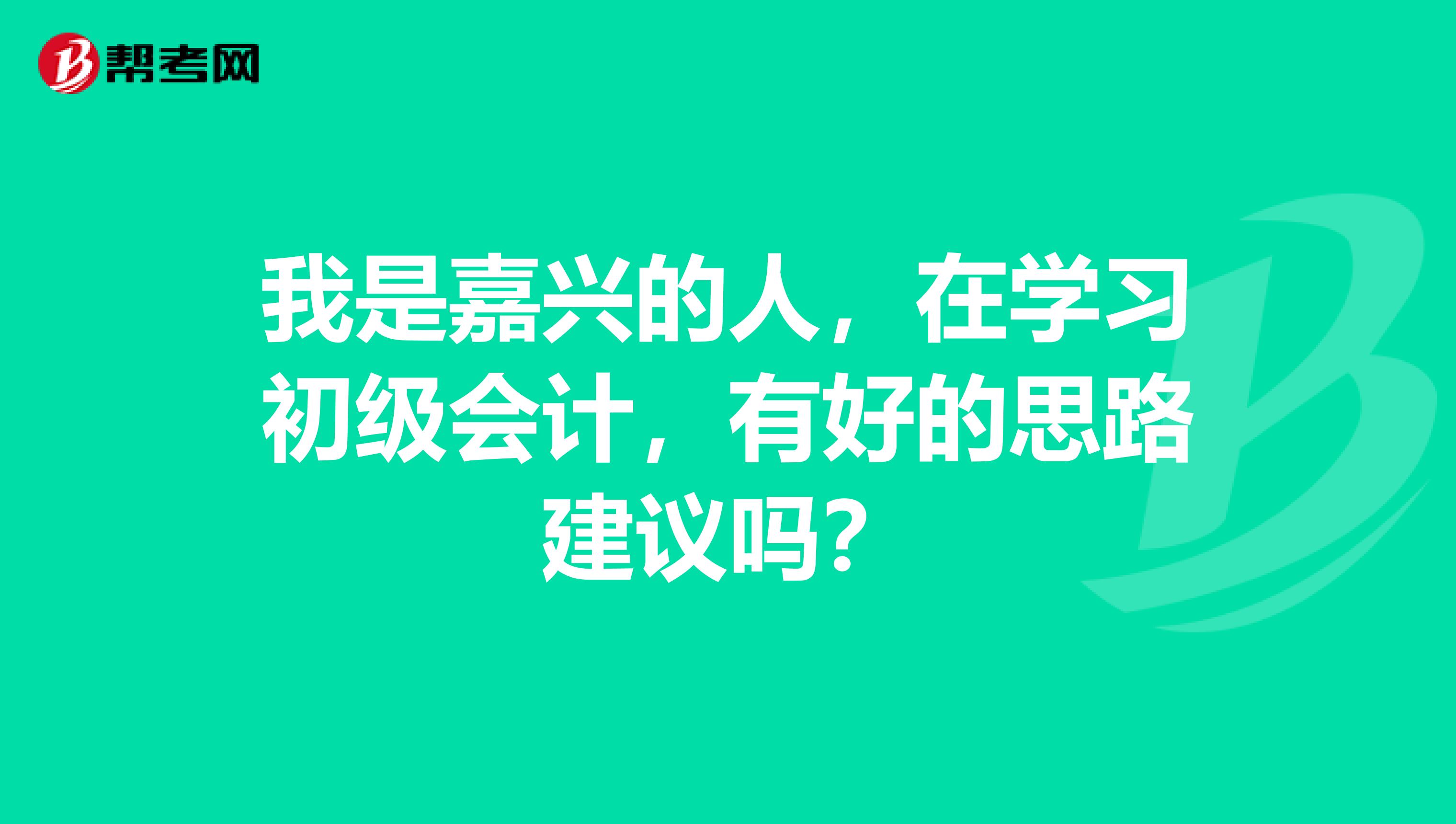 我是嘉兴的人,在学习初级会计,有好的思路建议吗?