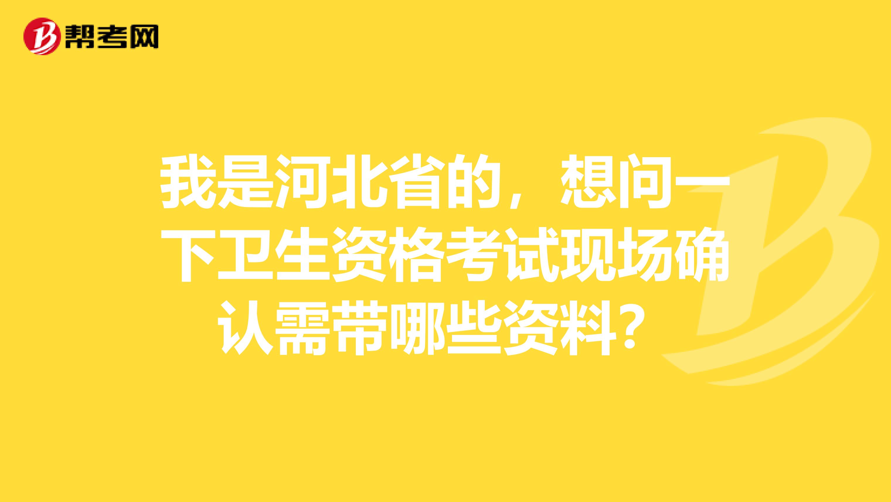 我是河北省的，想问一下卫生资格考试现场确认需带哪些资料？