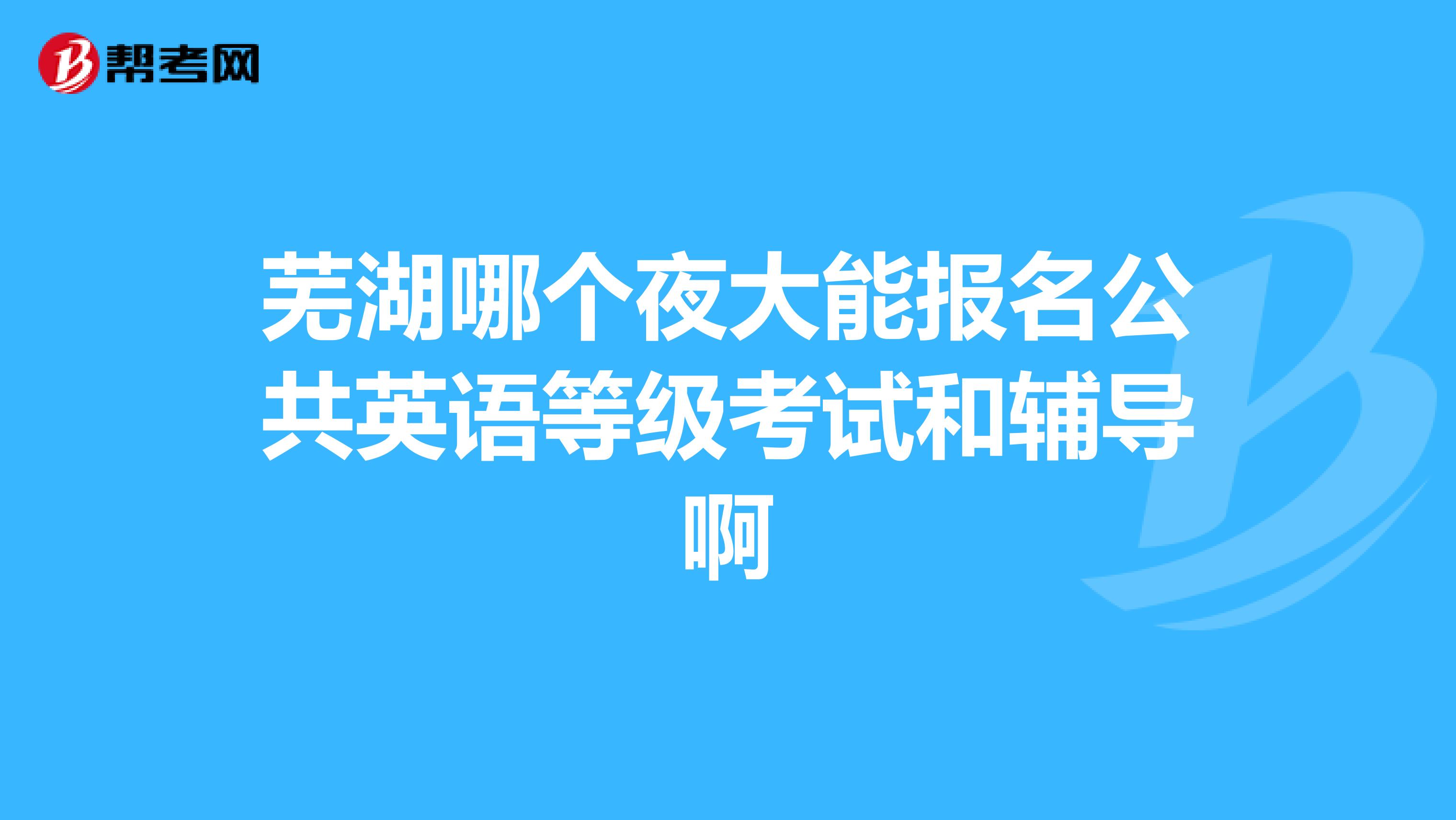 芜湖哪个夜大能报名公共英语等级考试和辅导啊