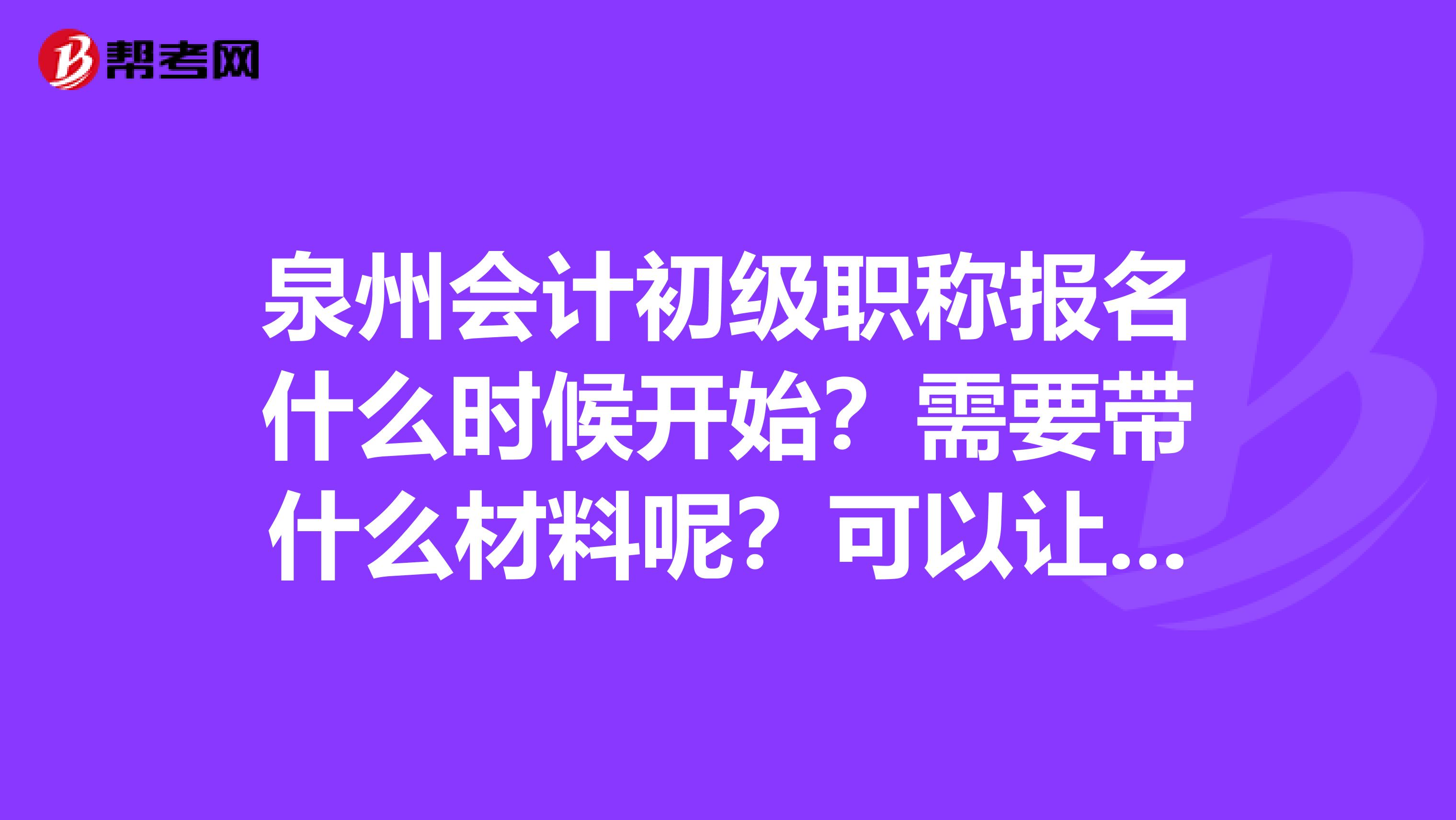 泉州会计初级职称报名什么时候开始？需要带什么材料呢？可以让别人代替报名吗？