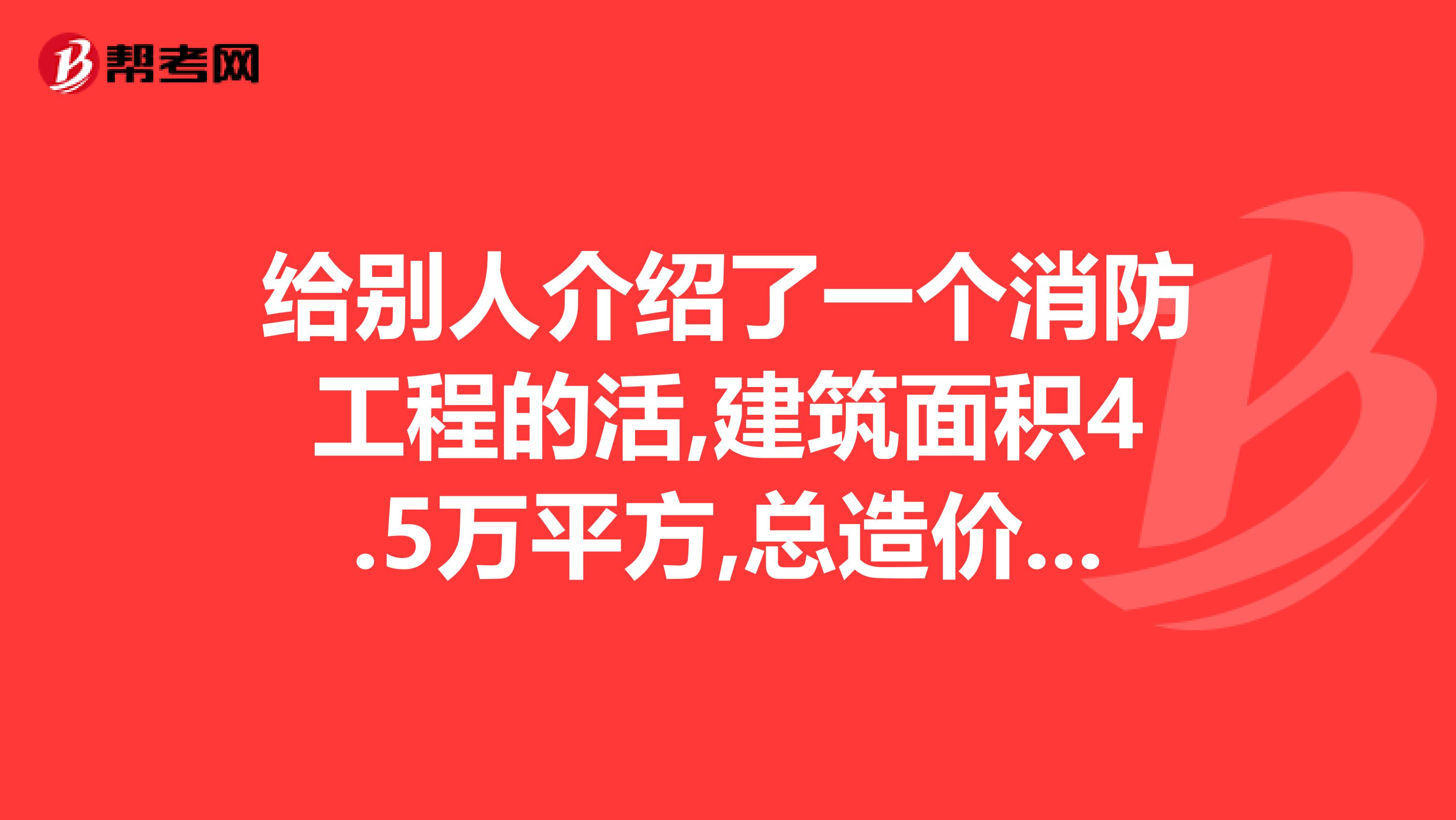 给别人介绍了一个消防工程的活,建筑面积4.5万平方,总造价在400万左右.我该拿多少提成合适