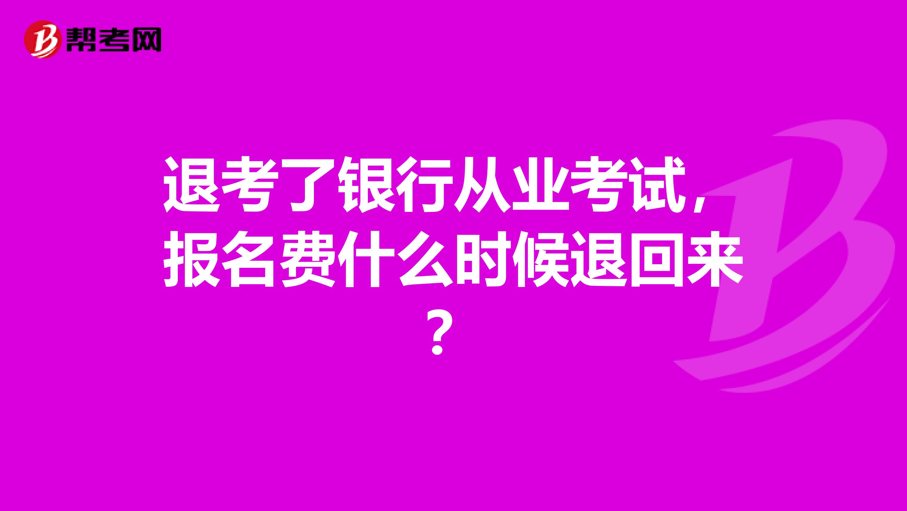 退考了银行从业考试,报名费什么时候退回来?