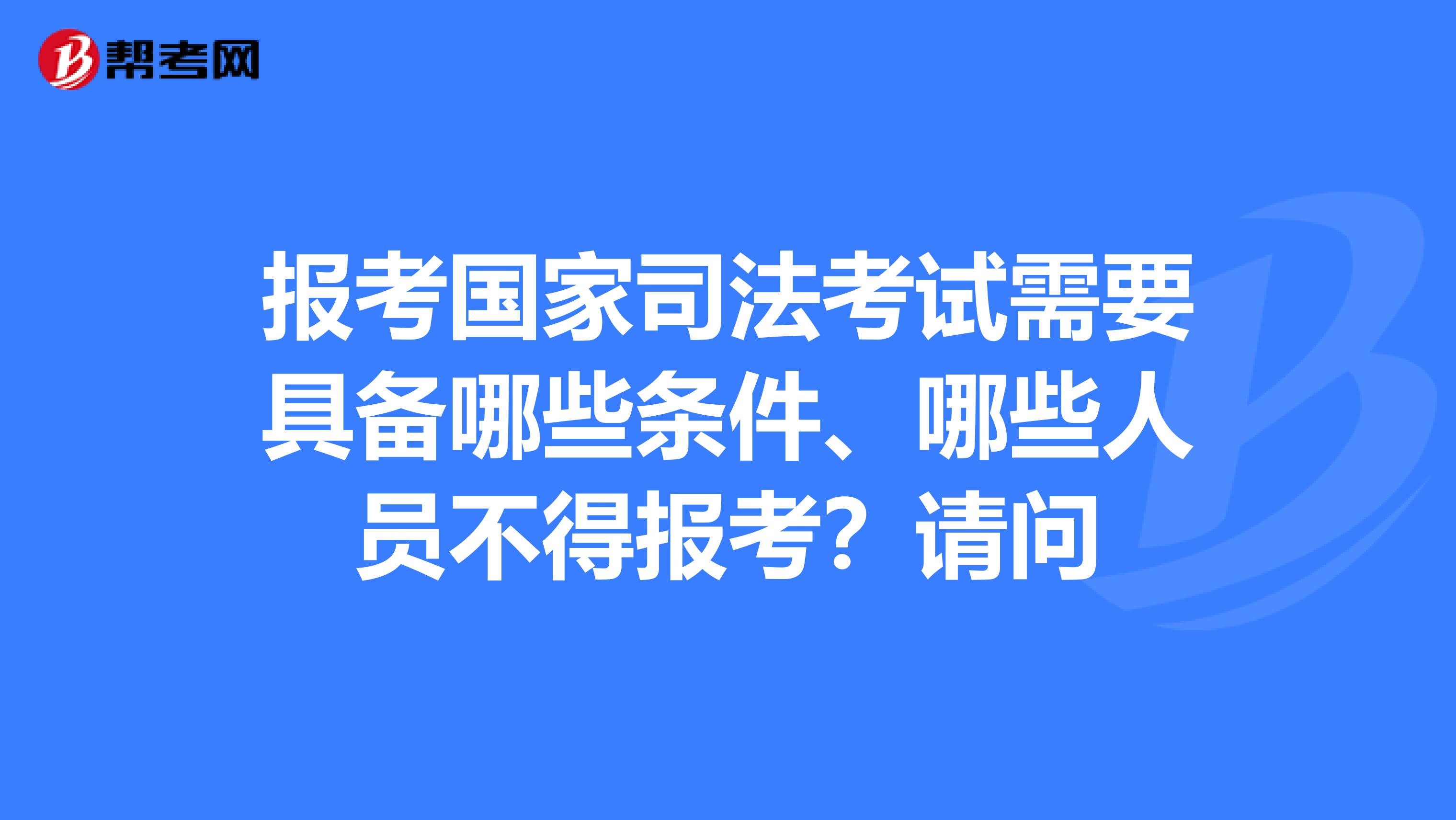 報考國家司法考試需要具備哪些條件,哪些人員不得報考?請問