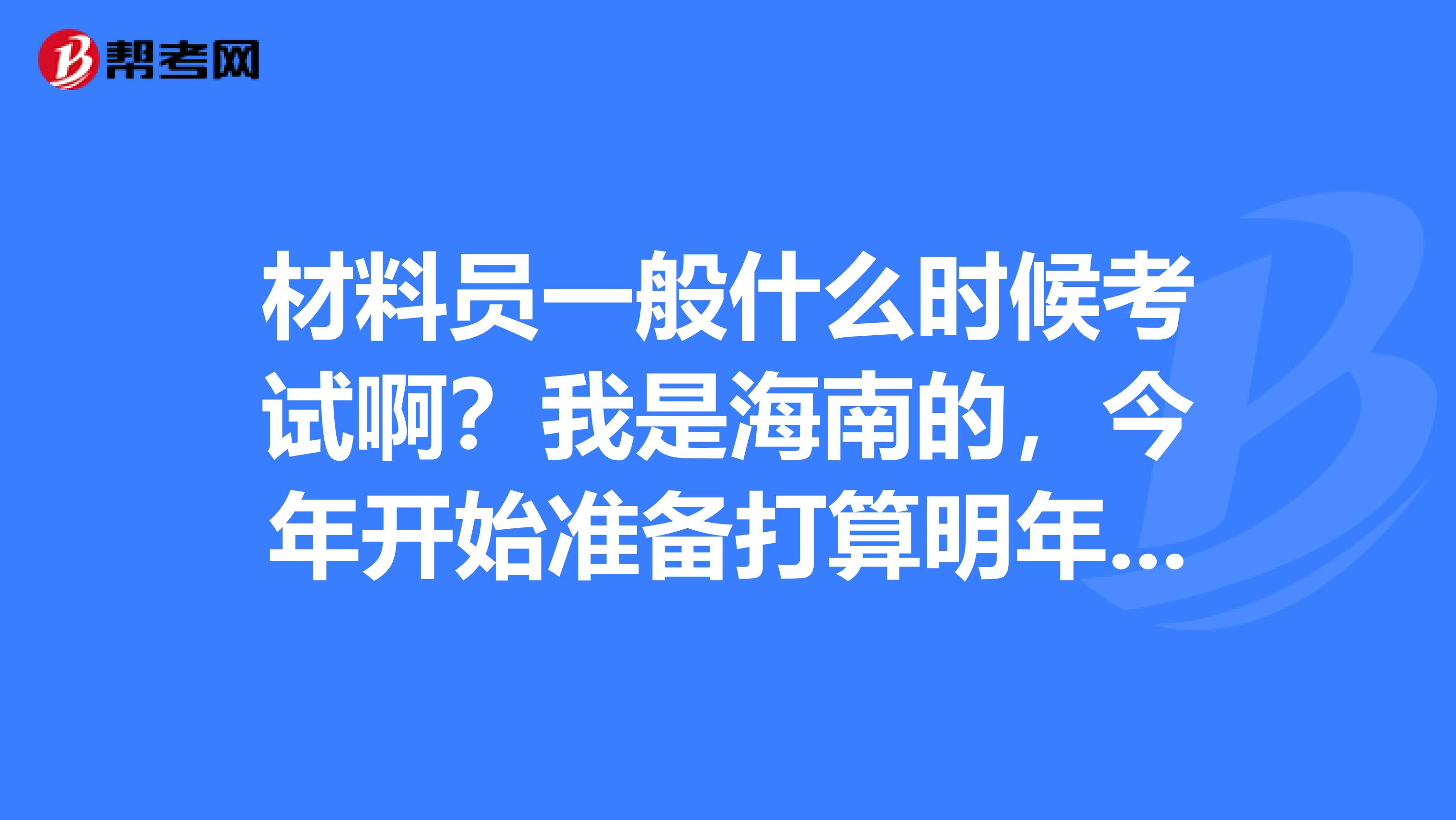 材料员一般什么时候考试啊？我是海南的，今年开始准备打算明年考这，就是不太清楚具体的时间，望各位给个指导！