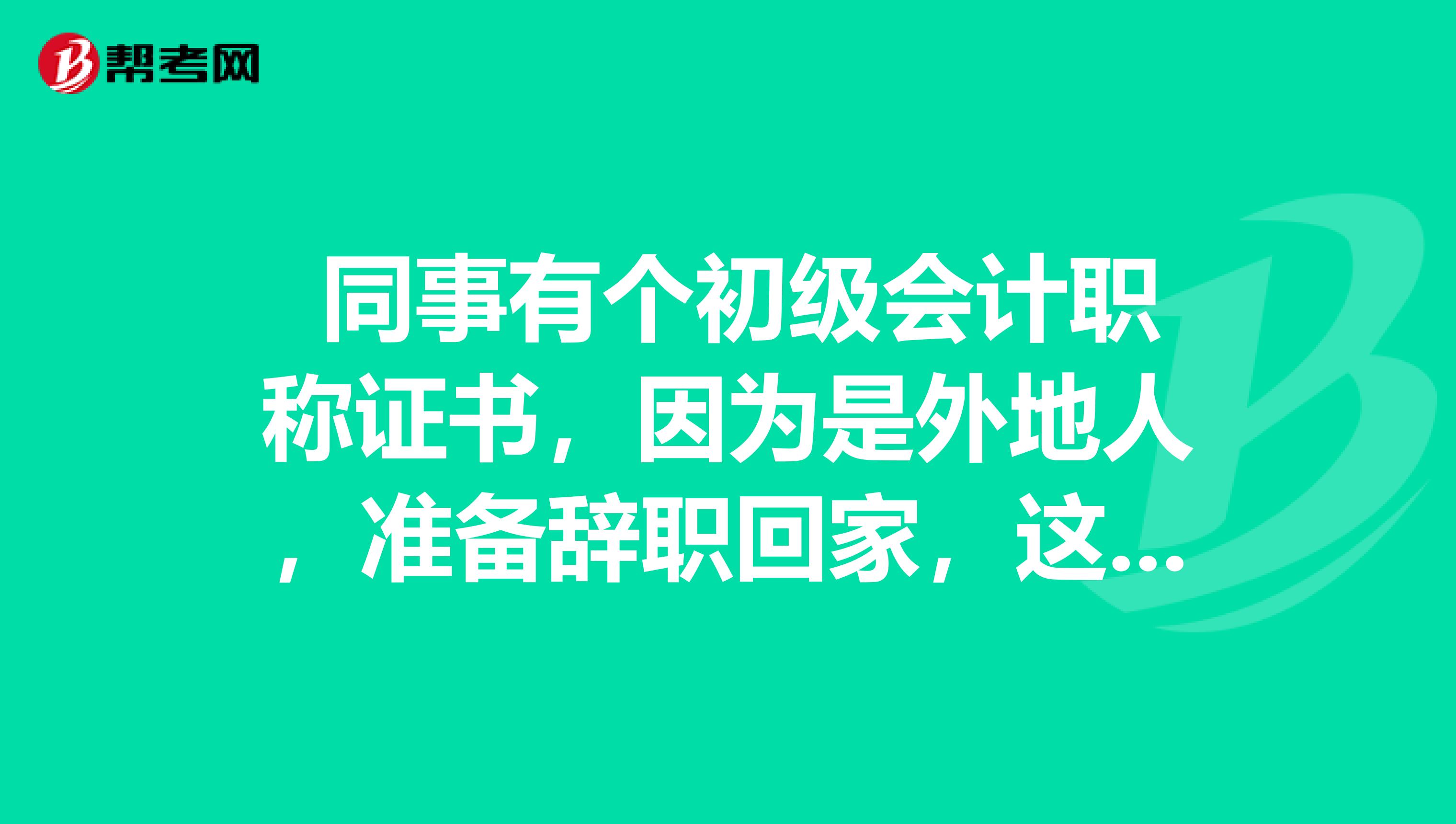 同事有个初级会计职称证书,因为是外地人,准备辞职回家,这个证书还是有效的吧
