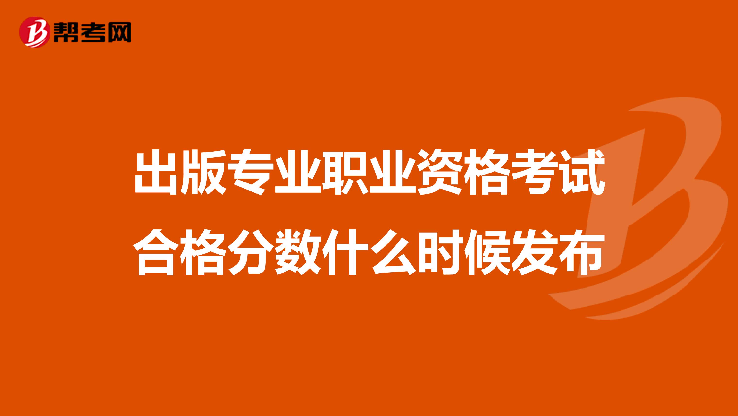 出版专业职业资格考试合格分数什么时候发布
