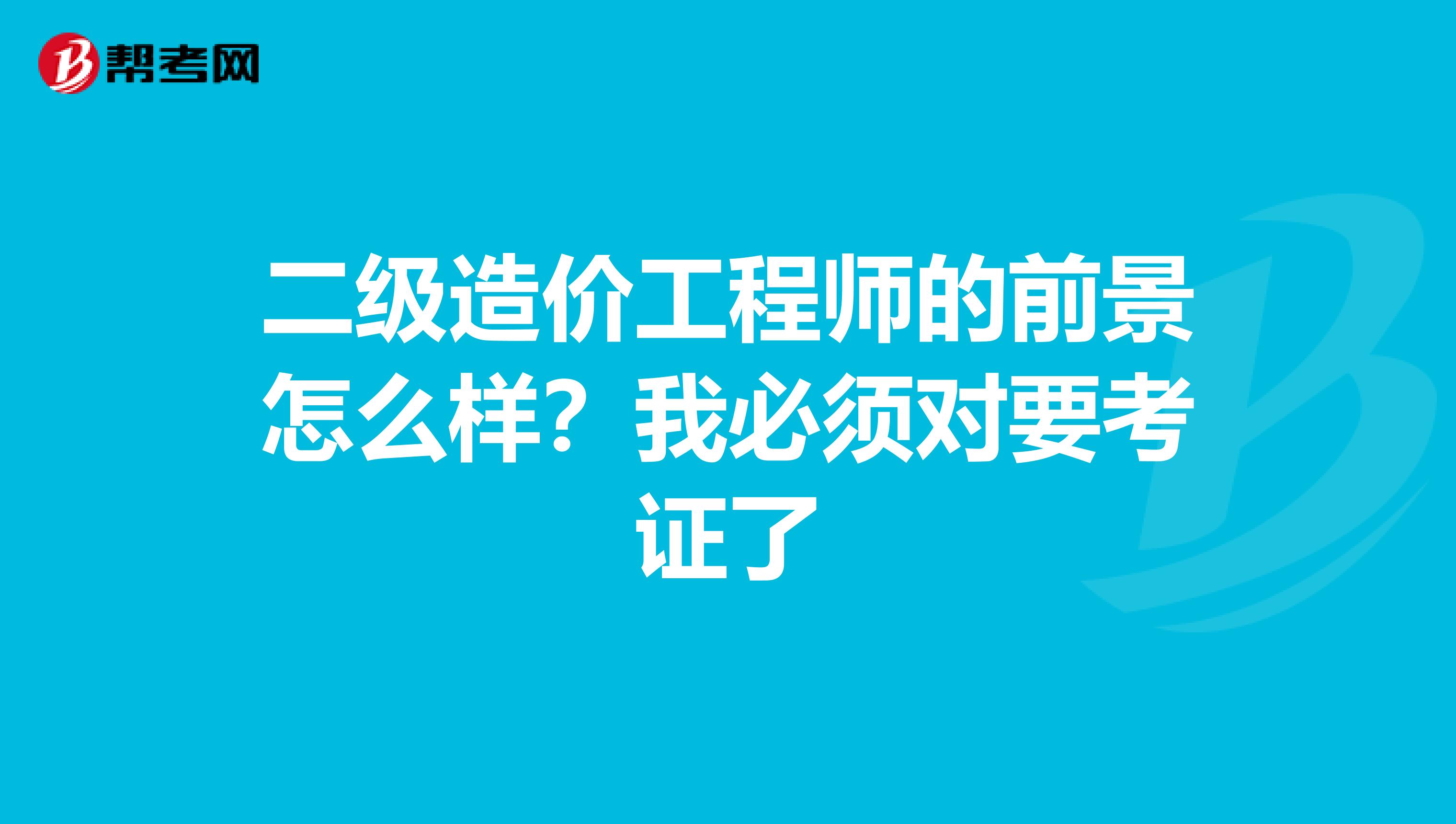 二级造价工程师的前景怎么样?我必须对要考证了