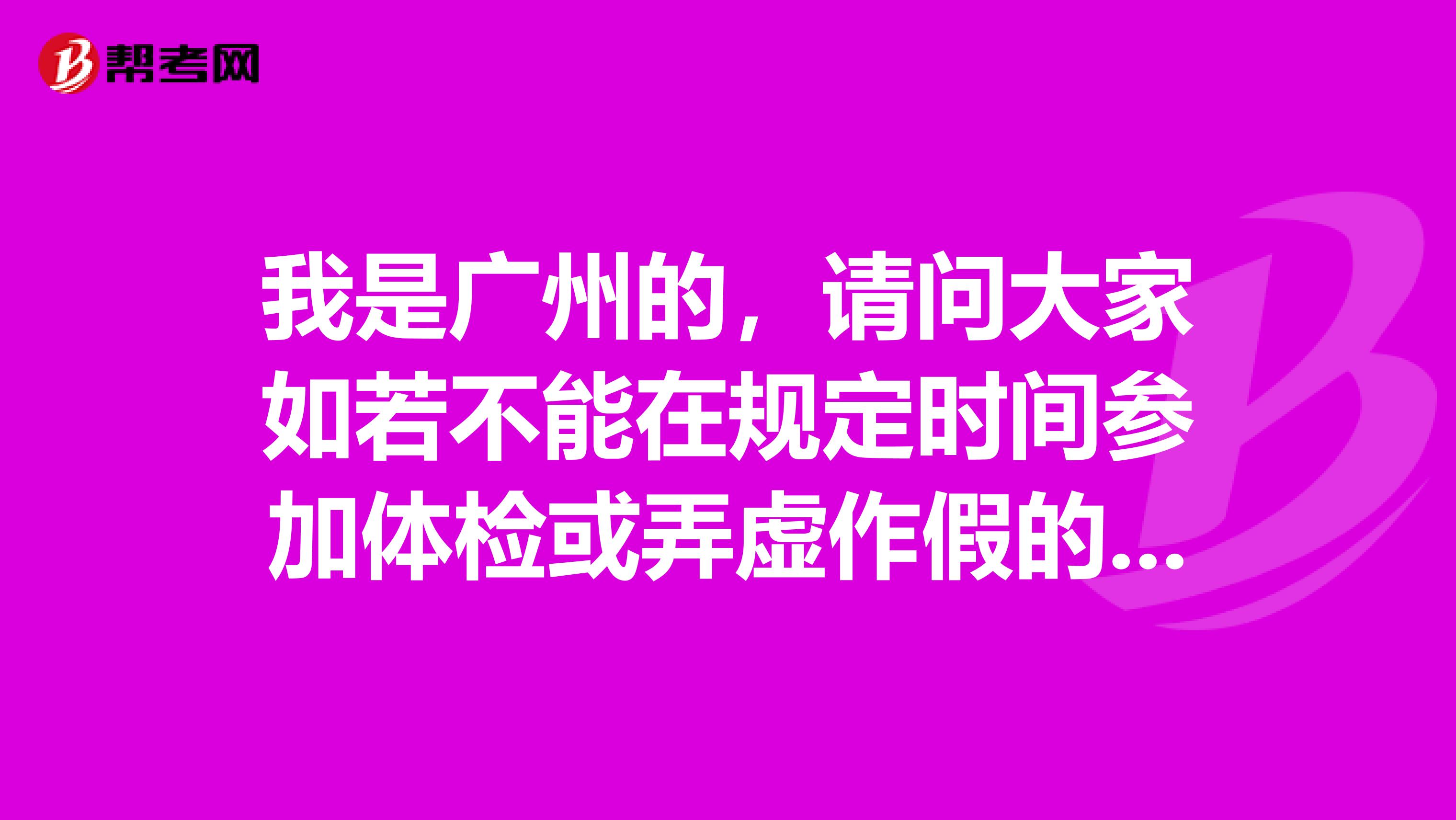 我是广州的,请问大家如若不能在规定时间参加体检或弄虚作假的有什么后果?