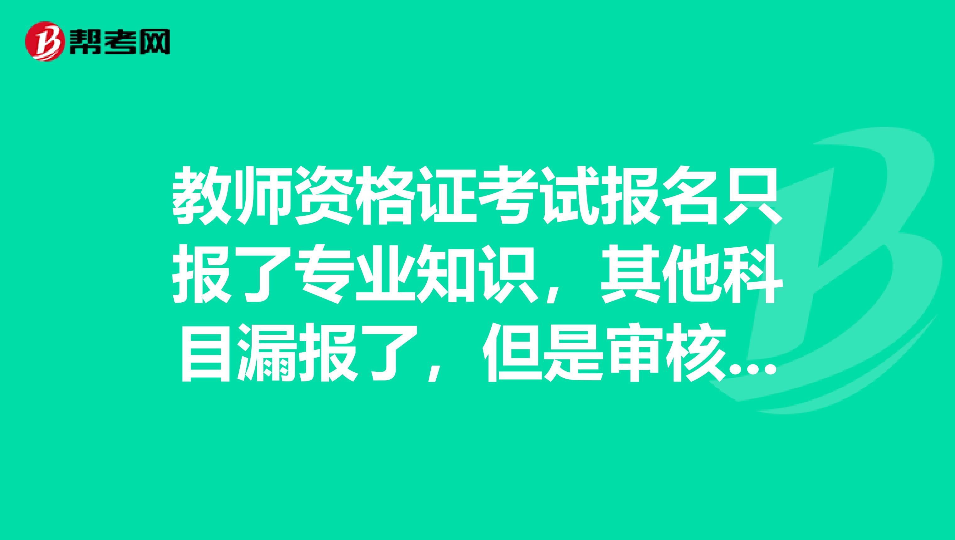 教师资格证考试报名只报了专业知识，其他科目漏报了，但是审核通过了，还有什么办法补救！
