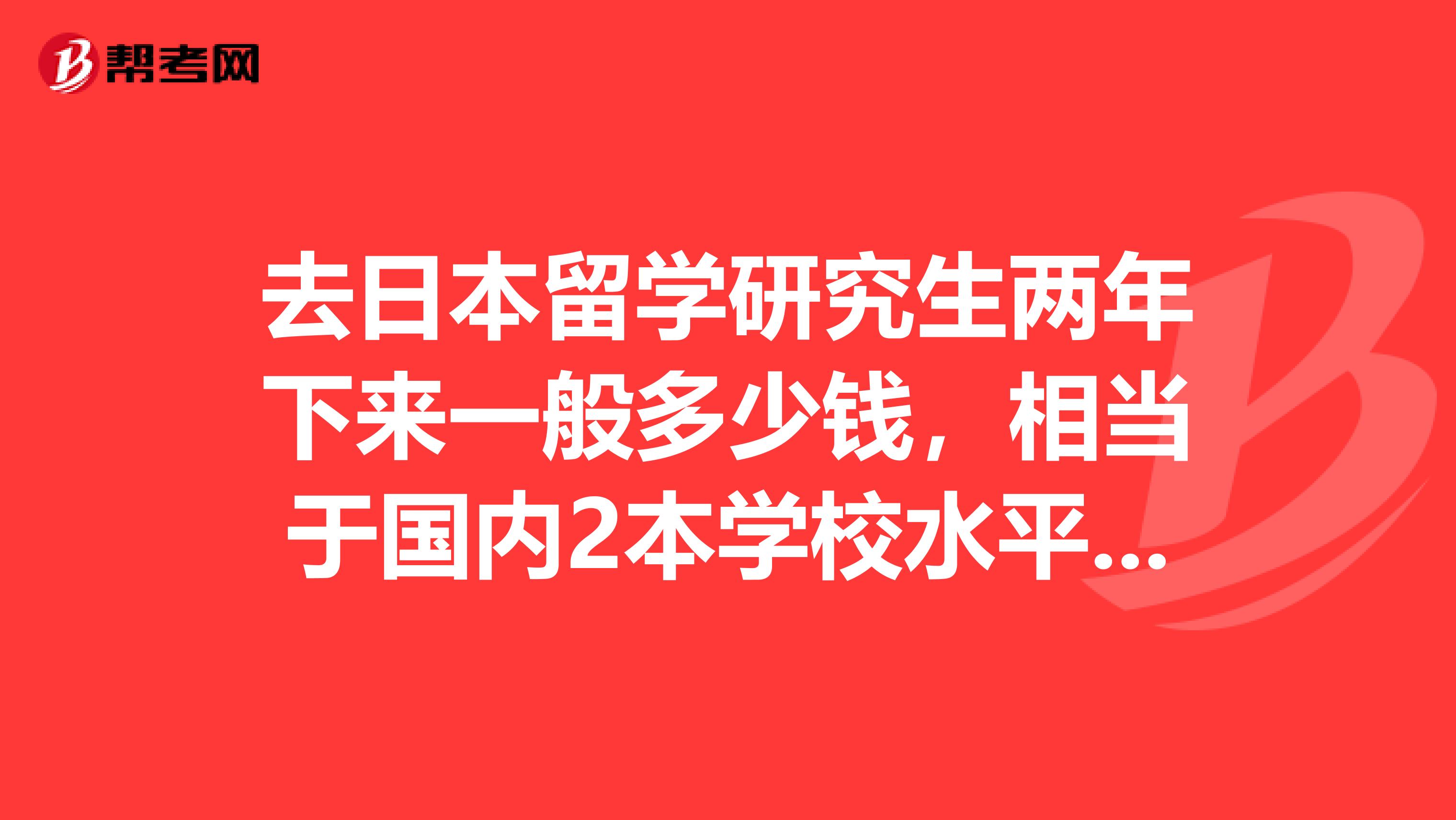 去日本留學研究生兩年下來一般多少錢，相當于國內2本學校水平的。