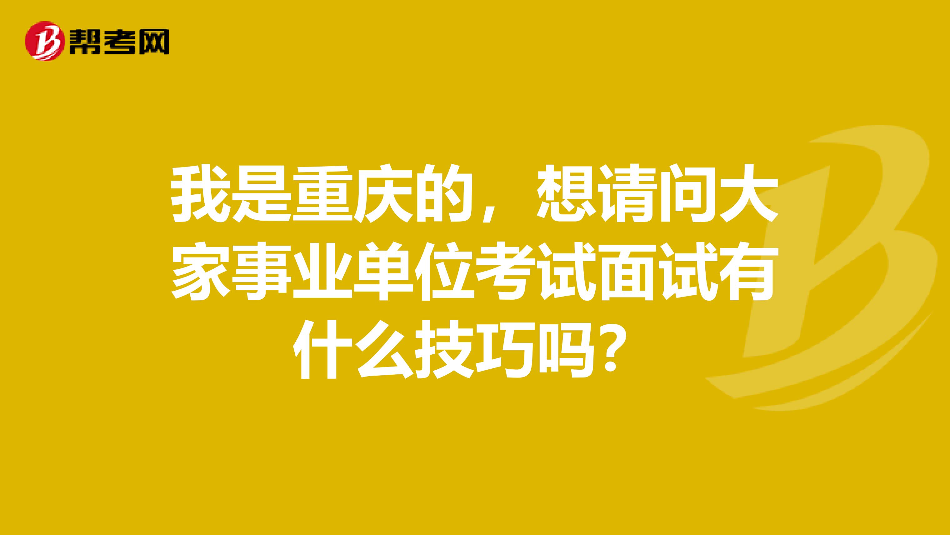 我是重庆的,想请问大家事业单位考试面试有什么技巧吗?