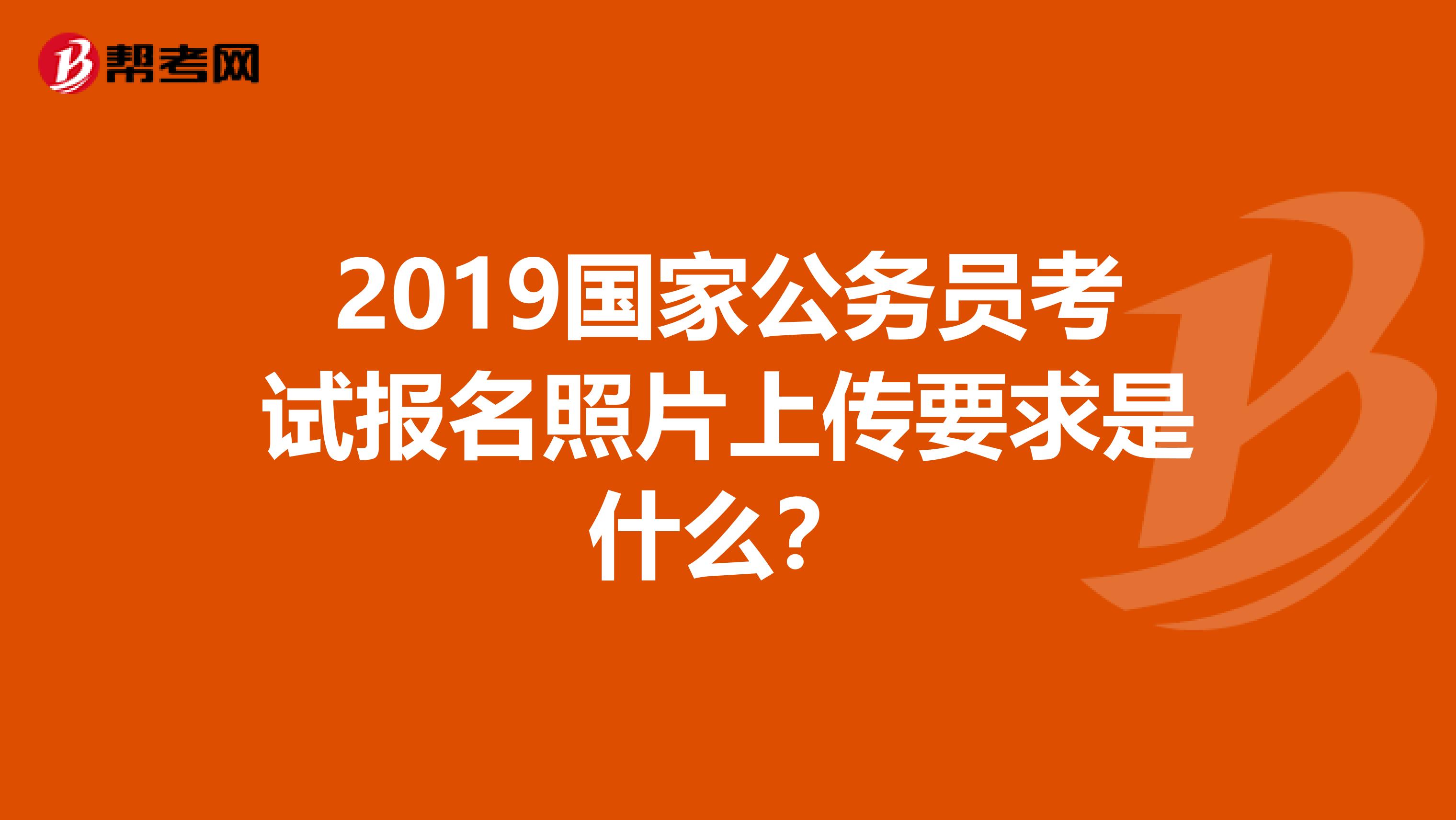 2019国家公务员考试报名照片上传要求是什么?