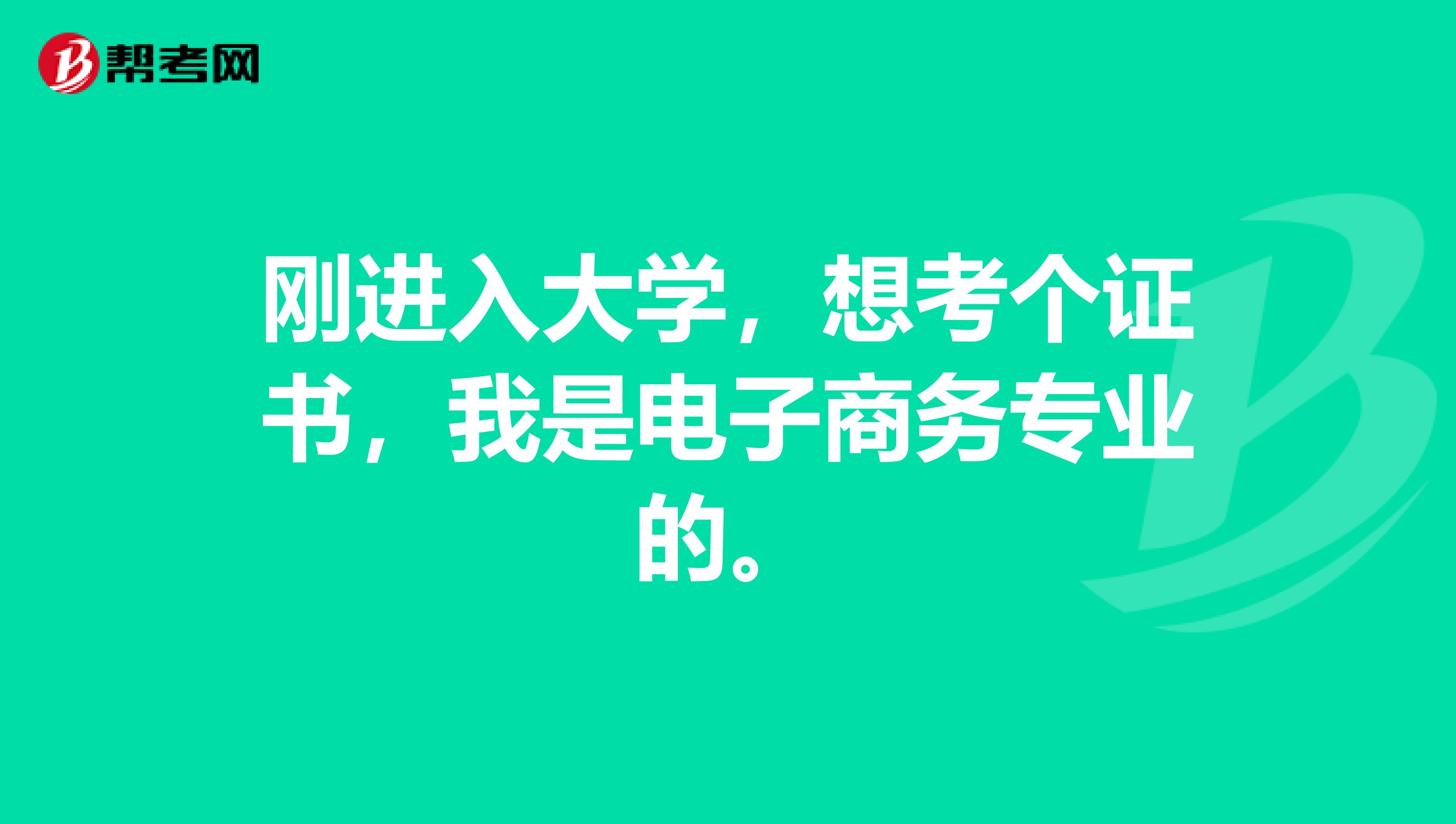 刚进入大学，想考个证书，我是电子商务专业的。