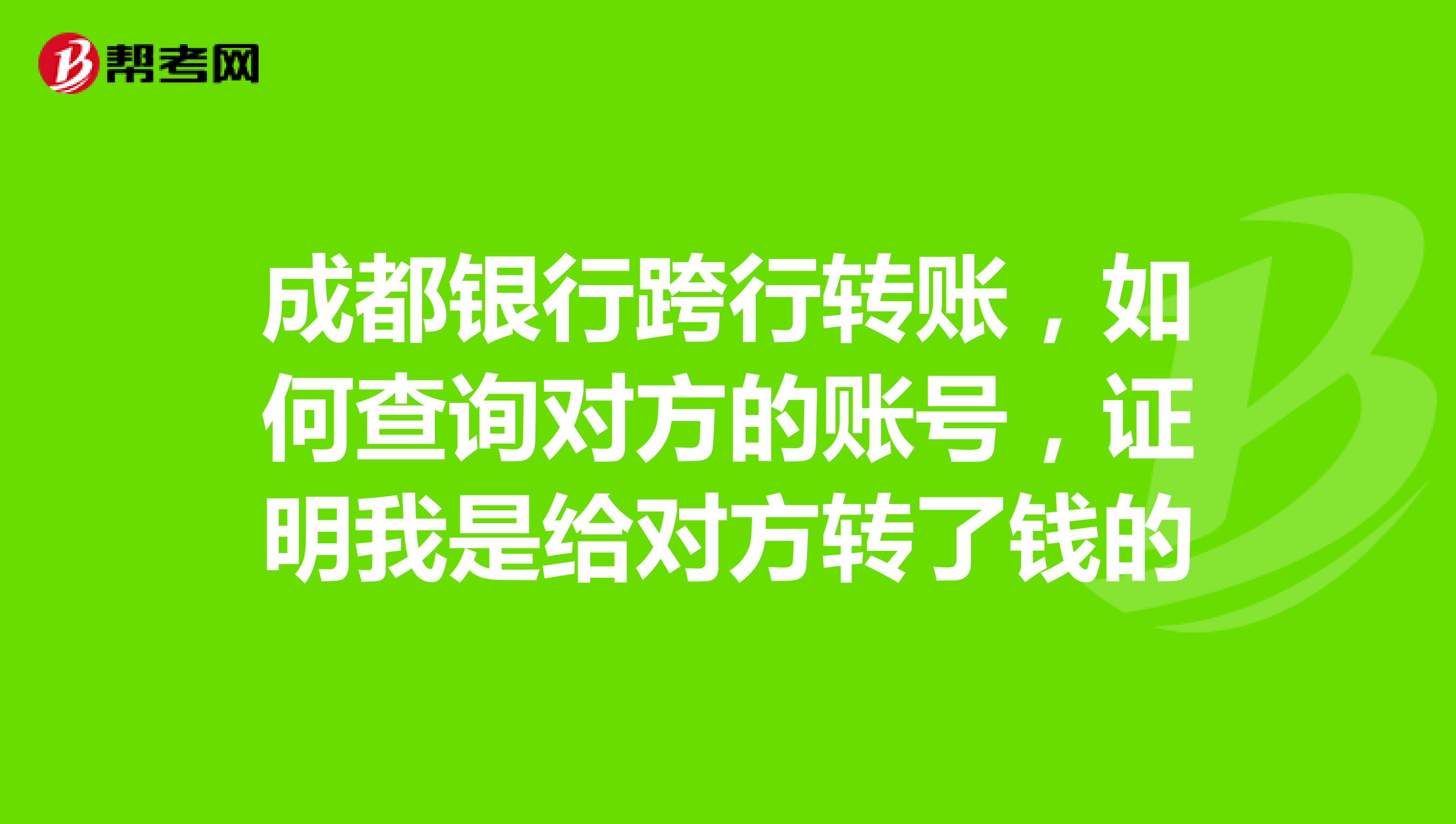 成都银行跨行转账,如何查询对方的账号,证明我是给对方转了钱的