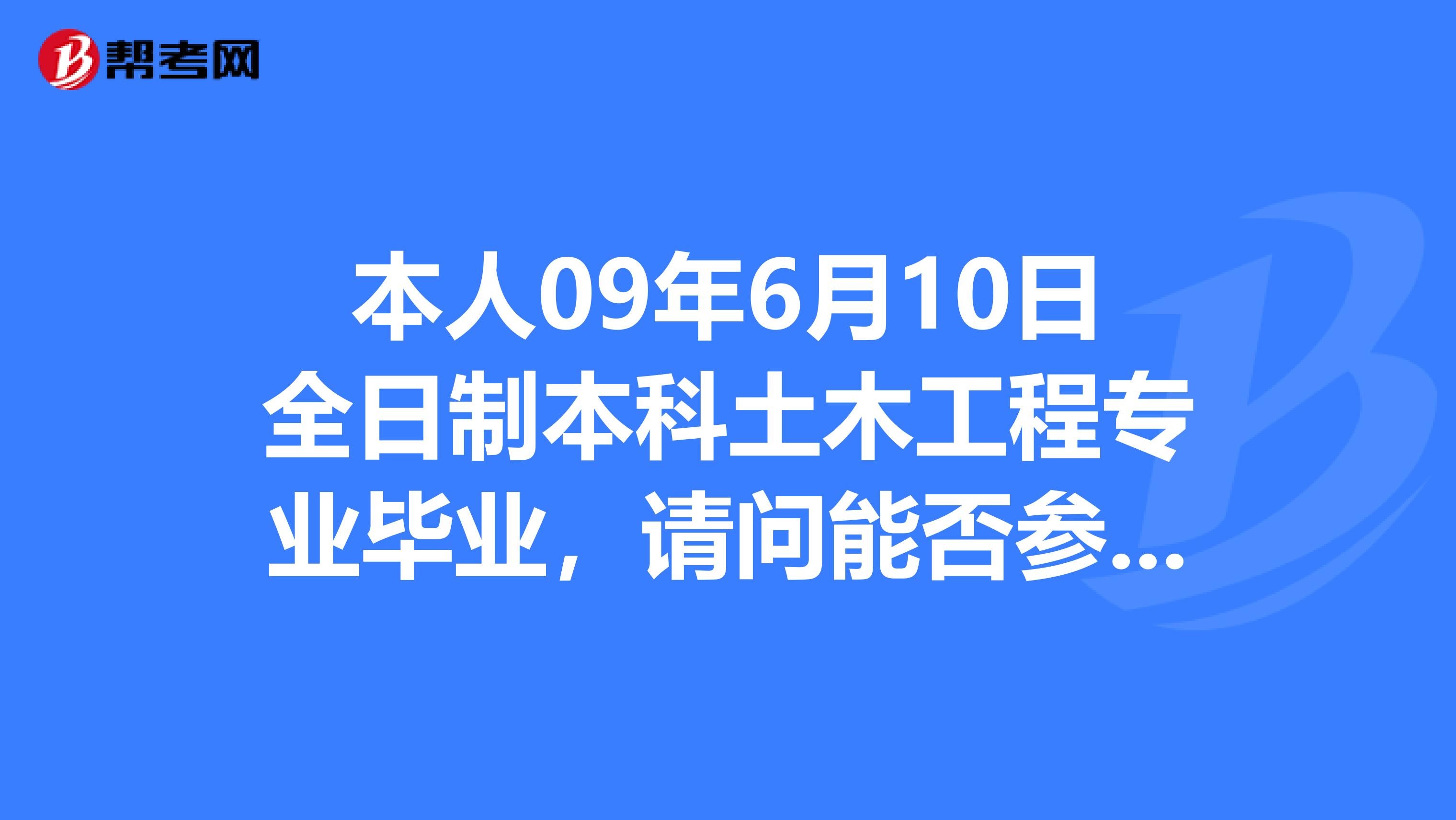本人09年6月10日全日制本科土木工程专业毕业,请问能否参加一级建造师考试吗?谢谢