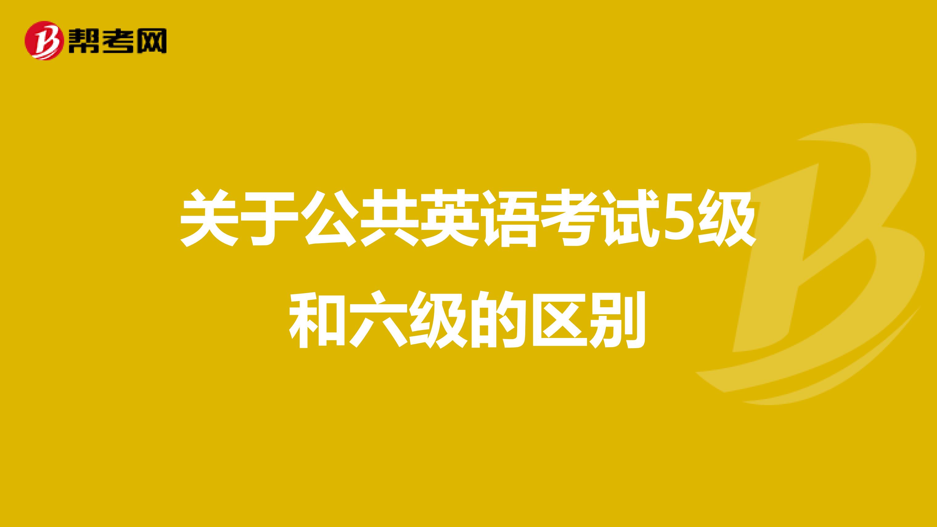 关于公共英语考试5级和六级的区别