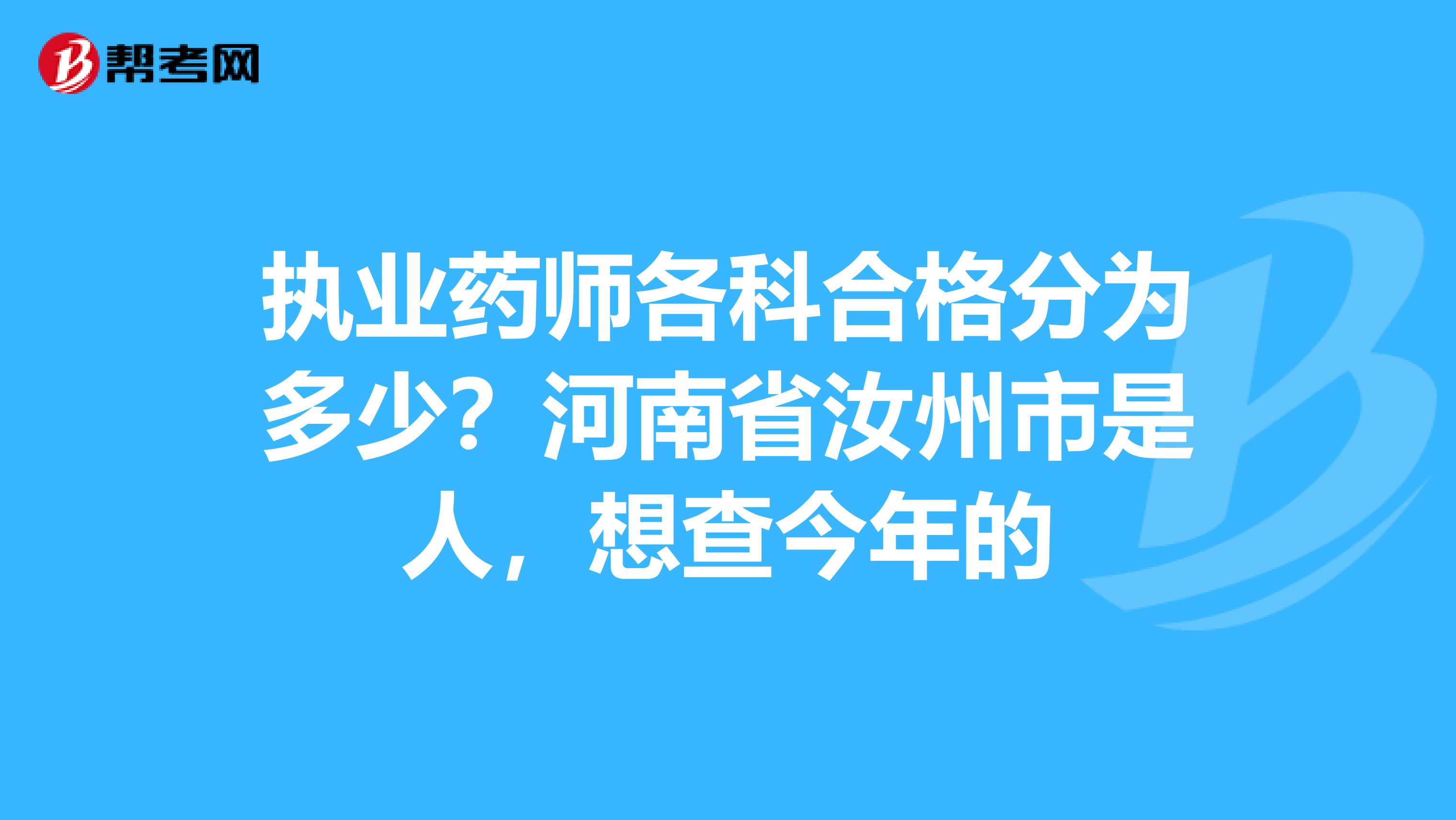 执业药师各科合格分为多少?河南省汝州市是人,想查今年的