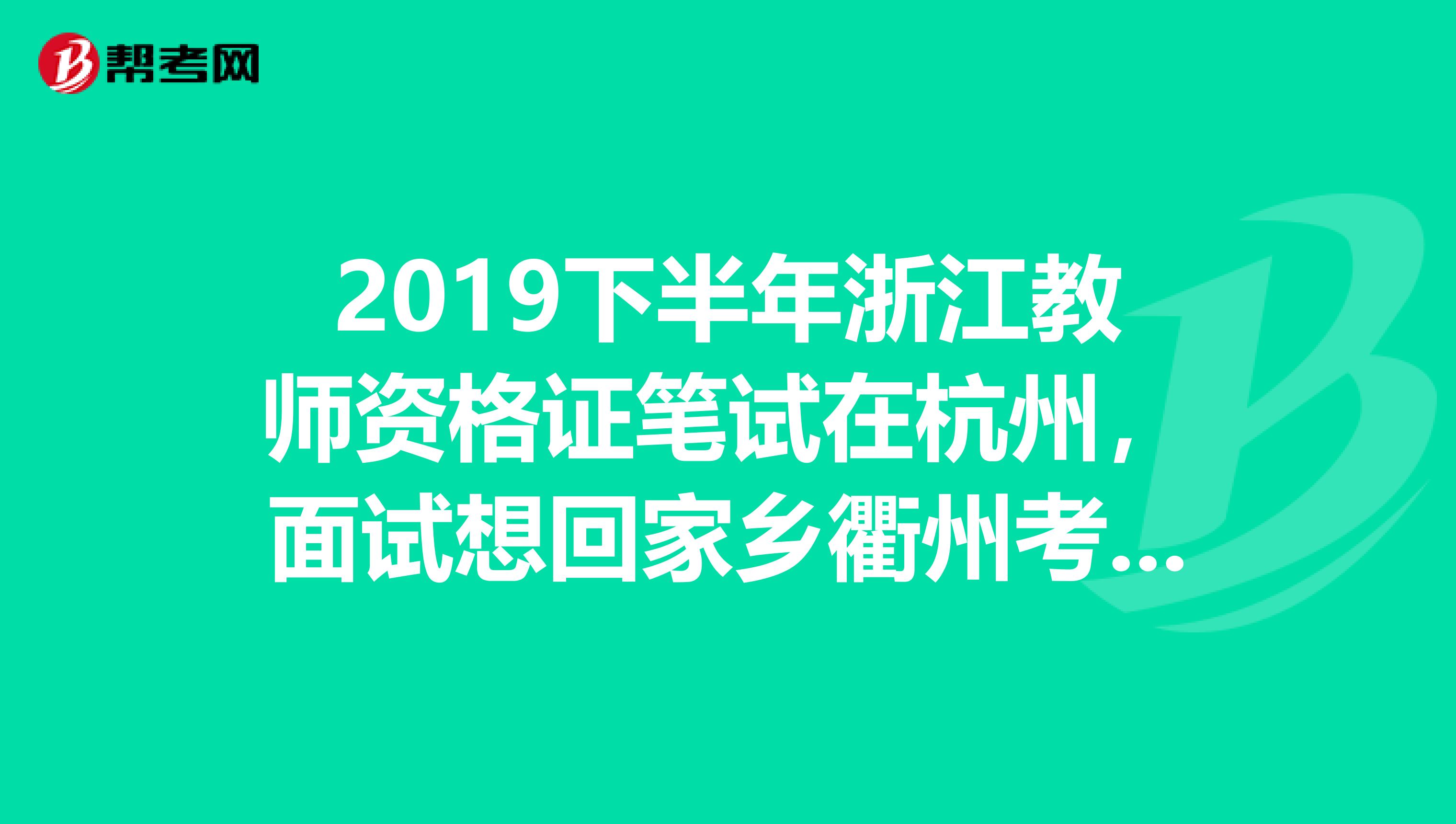 2019下半年浙江教师资格证笔试在杭州，面试想回家乡衢州考可以嘛在同一个省的。我现在大四
