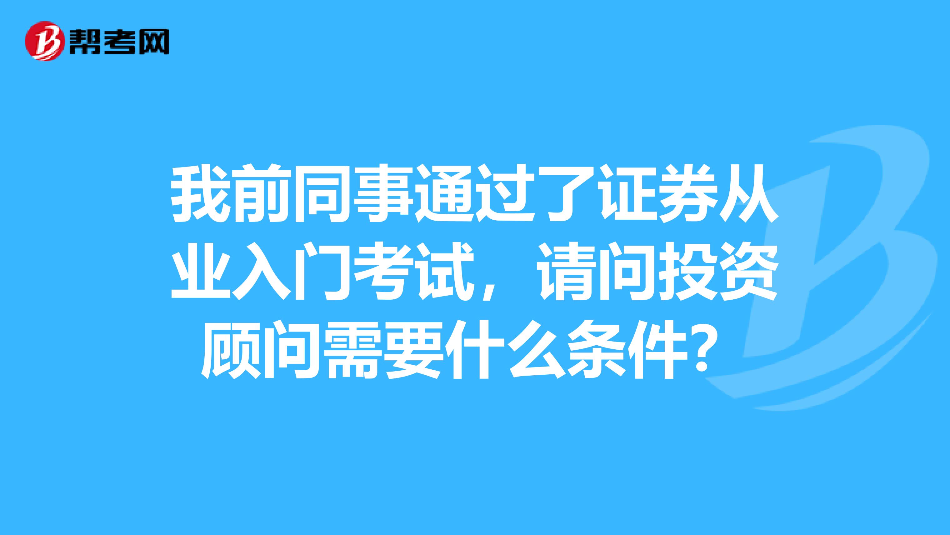 我前同事通过了证券从业入门考试,请问投资顾问需要什么条件?