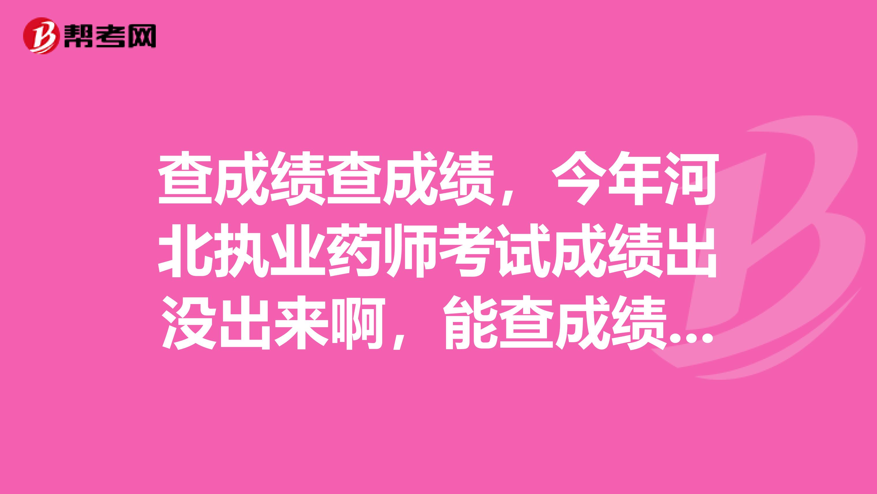 查成绩查成绩，今年河北执业药师考试成绩出没出来啊，能查成绩了吗