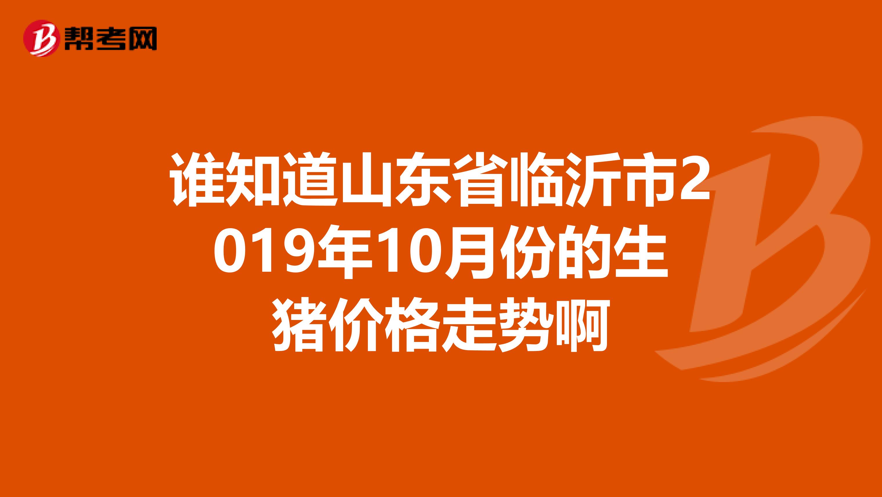 誰知道山東省臨沂市2019年10月份的生豬價格走勢啊