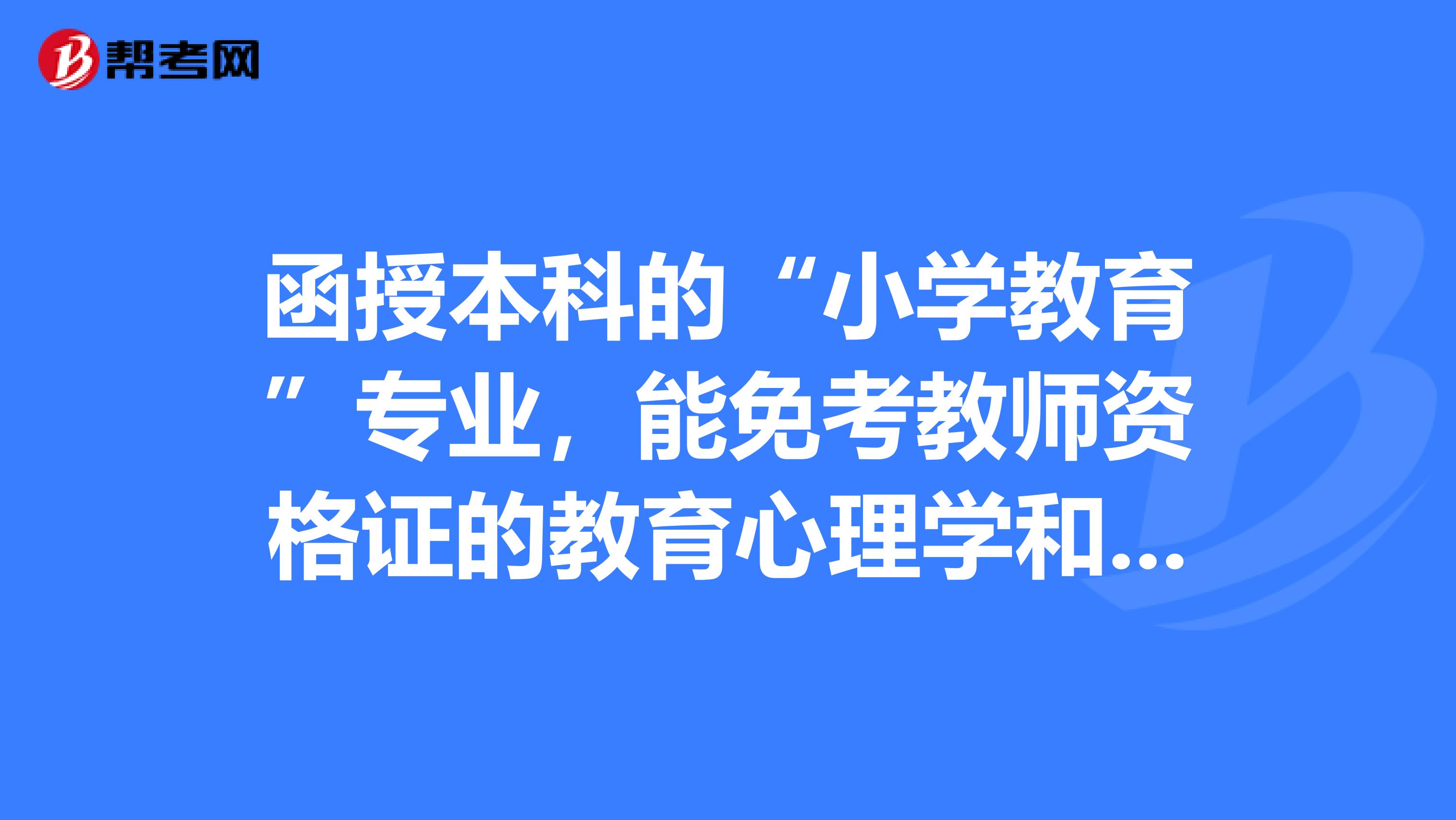 函授本科的“小學教育”專業，能免考教師資格證的教育心理學和教育學嗎？謝謝回答。