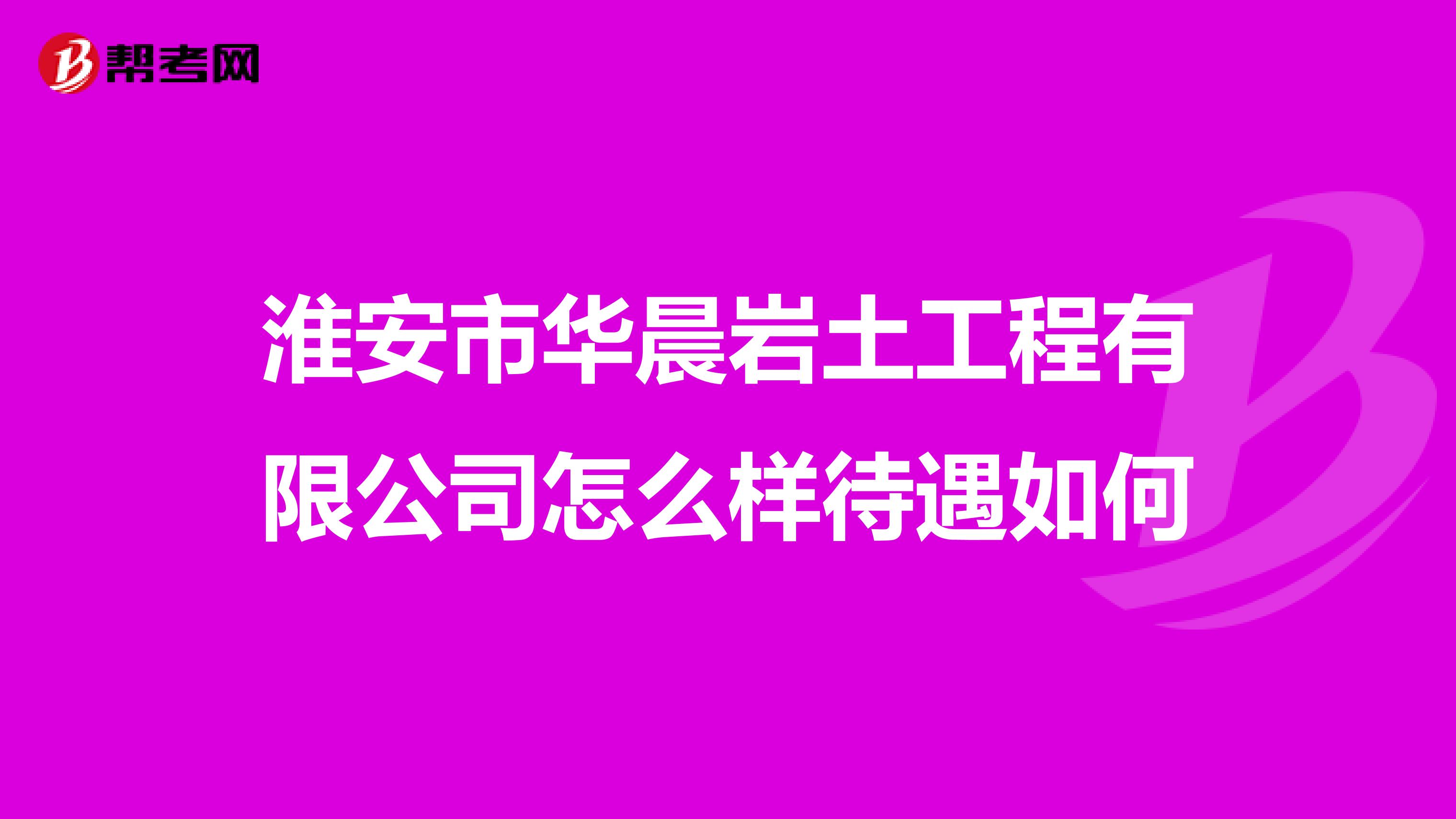 淮安市华晨岩土工程有限公司怎么样待遇如何