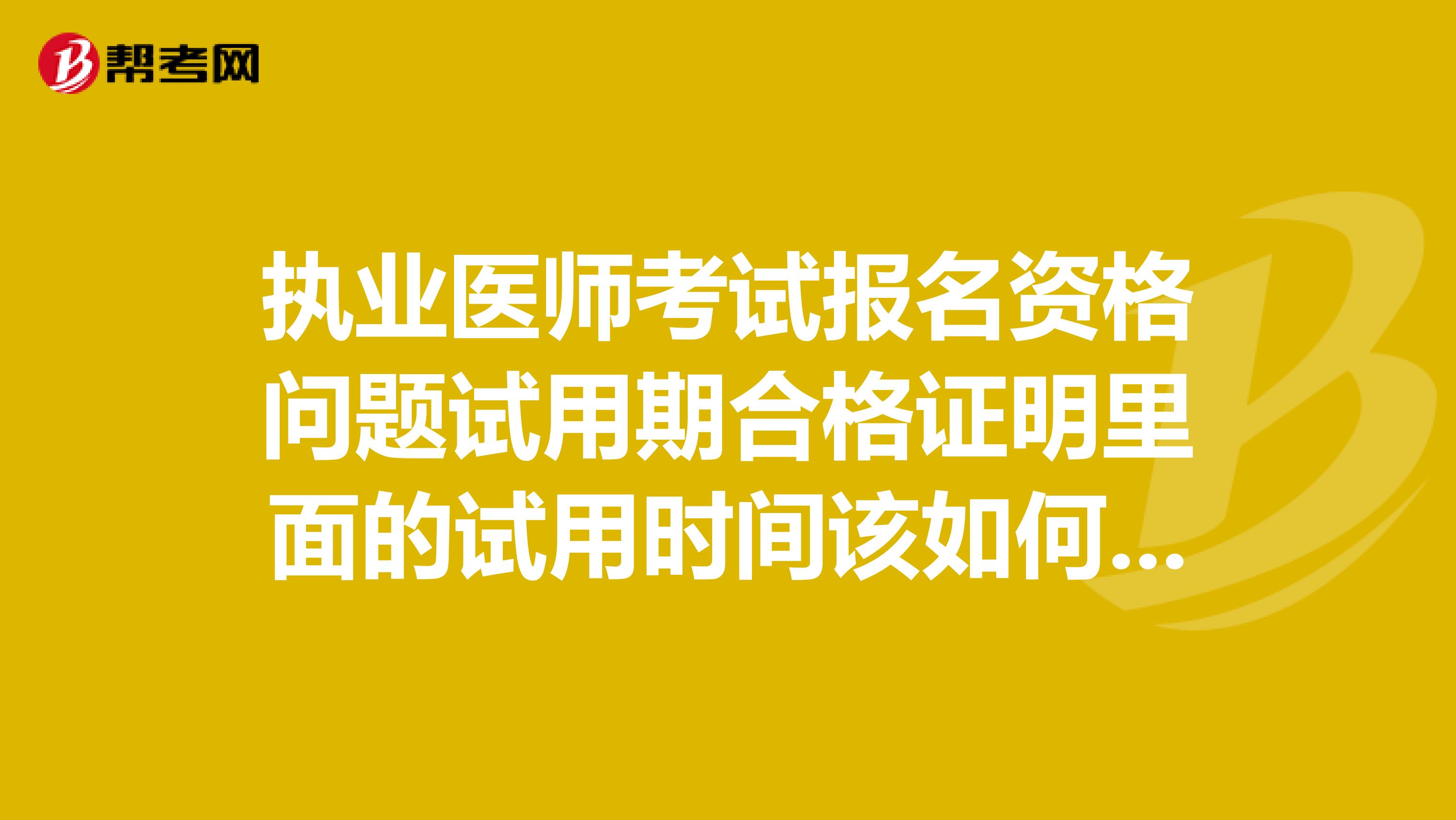 执业医师考试报名资格问题试用期合格证明里面的试用时间该如何填写啊?