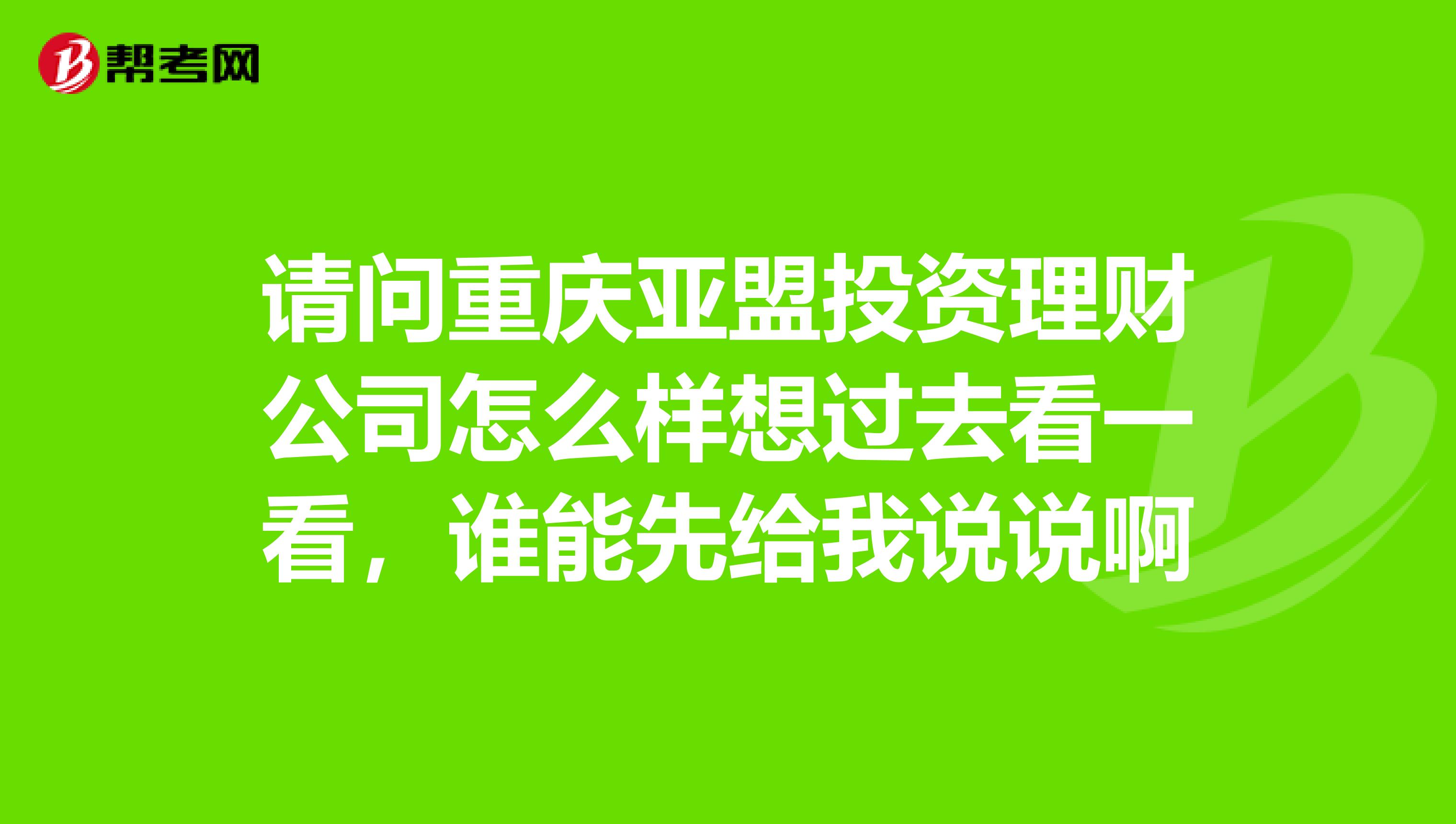 请问重庆亚盟投资理财公司怎么样想过去看一看,谁能先给我说说啊