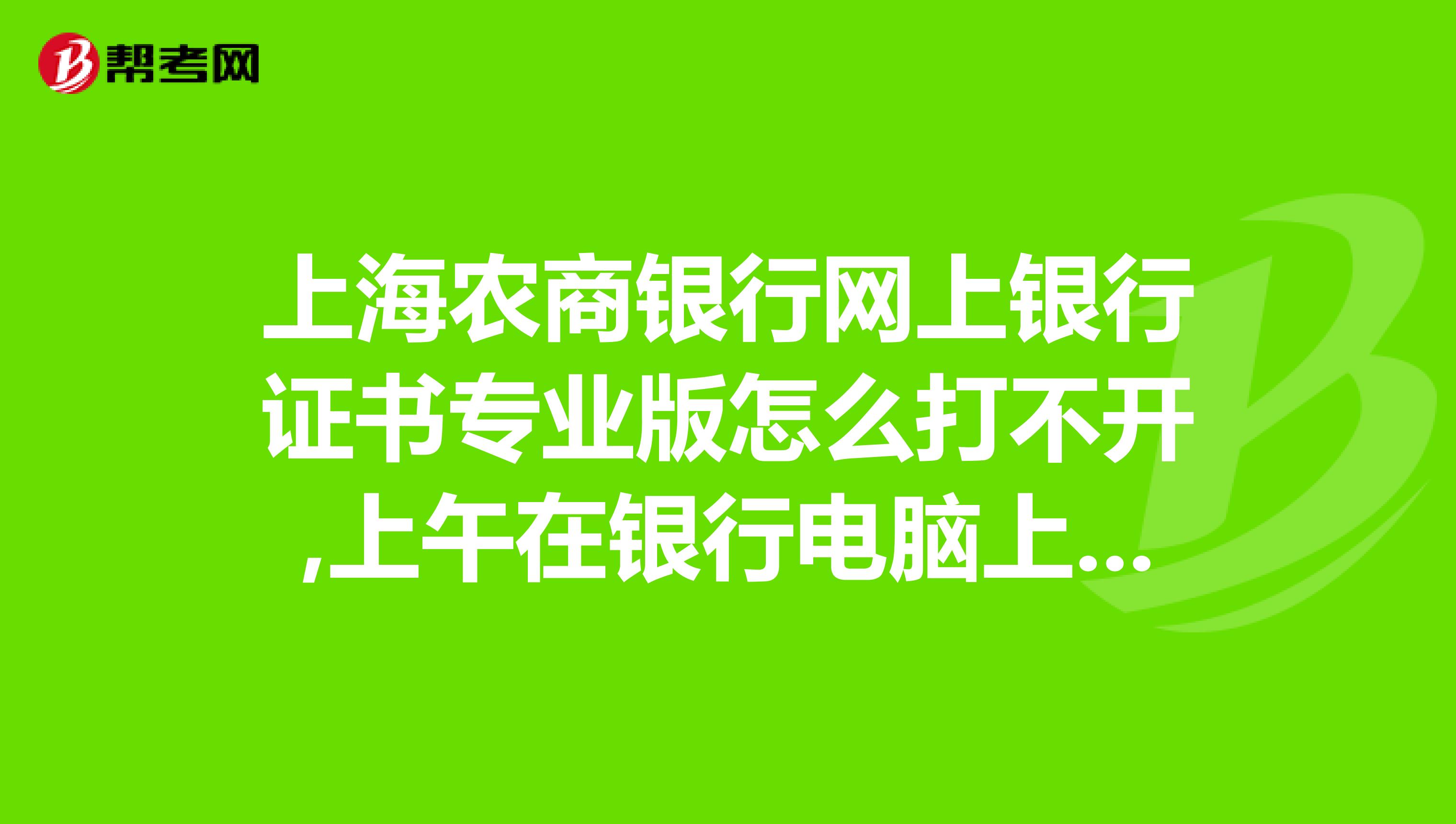 上海农商银行网上银行证书专业版怎么打不开,上午在银行电脑上用过，个人版登的上，证书版不行