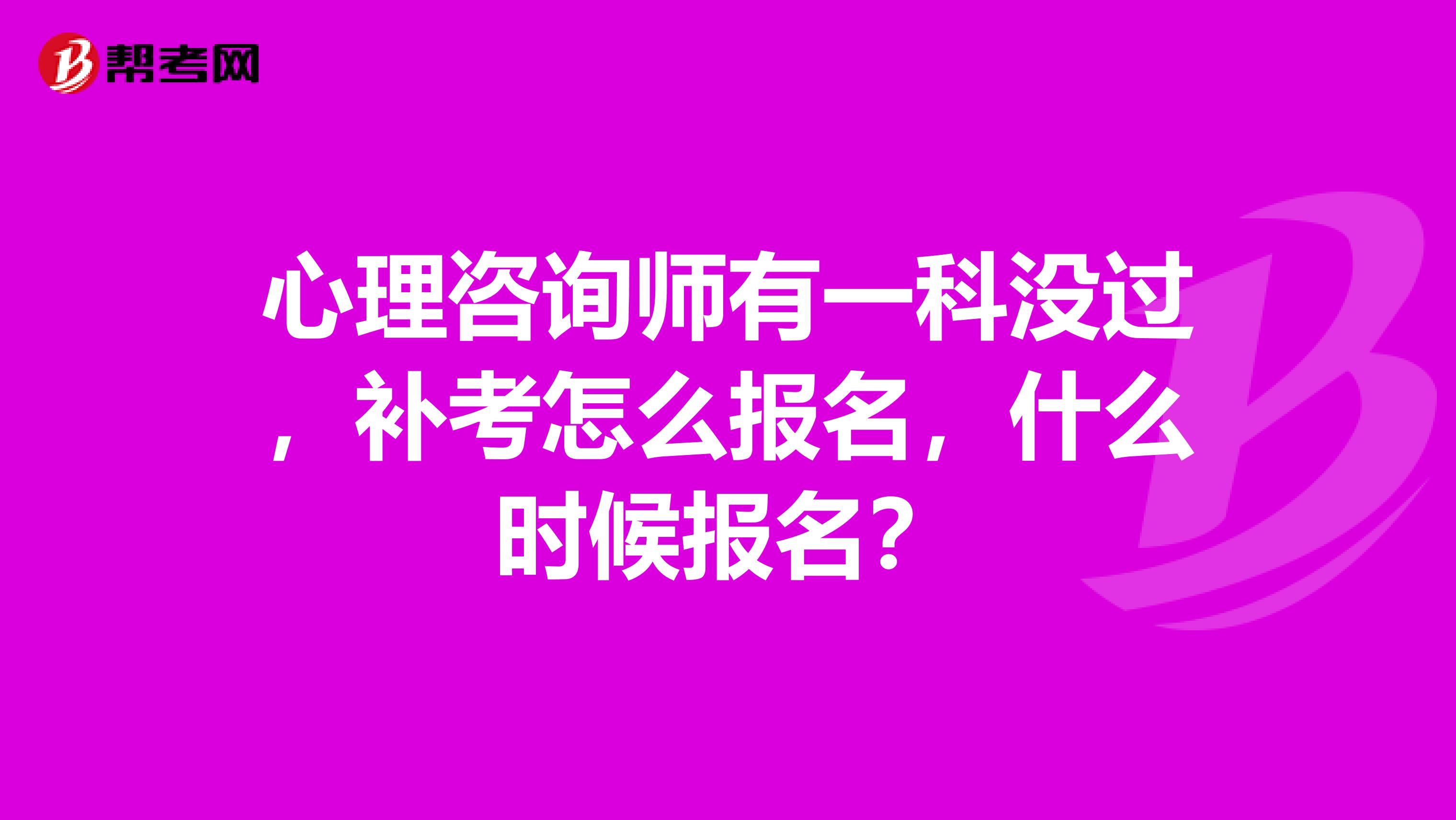 心理咨询师有一科没过，补考怎么报名，什么时候报名？