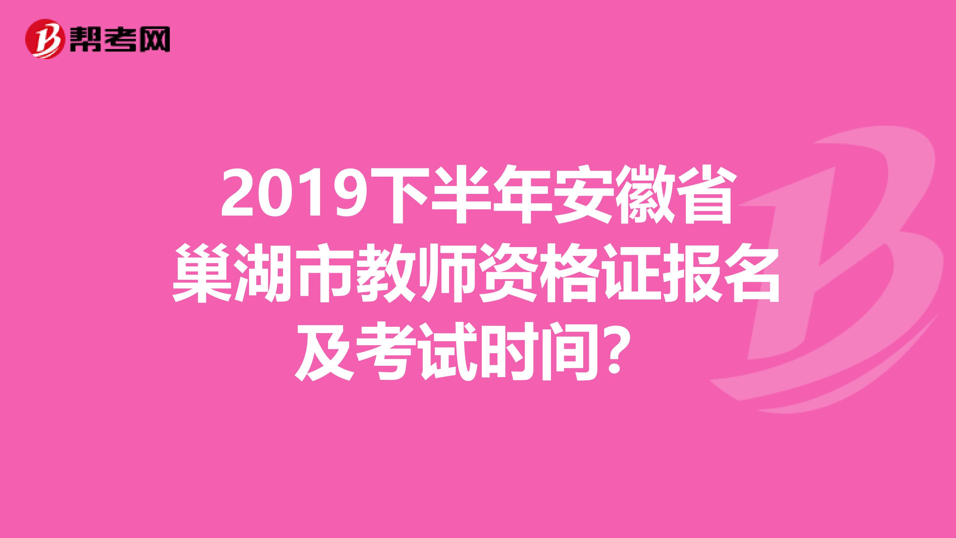 2019下半年安徽省巢湖市教师资格证报名及考试时间？