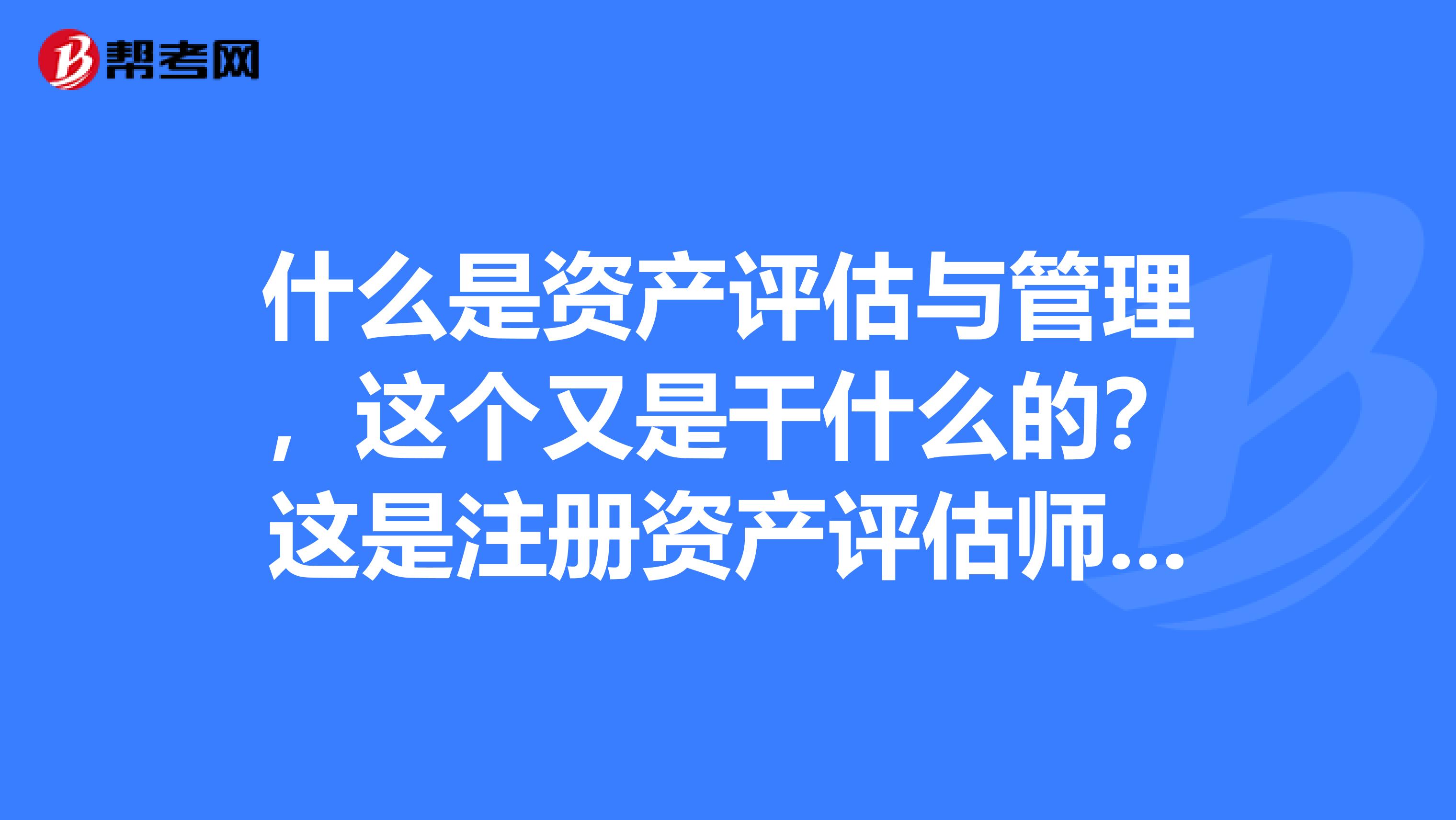 什么是资产评估与管理，这个又是干什么的？这是注册资产评估师中的定义，哪个考过的大神解答下~~