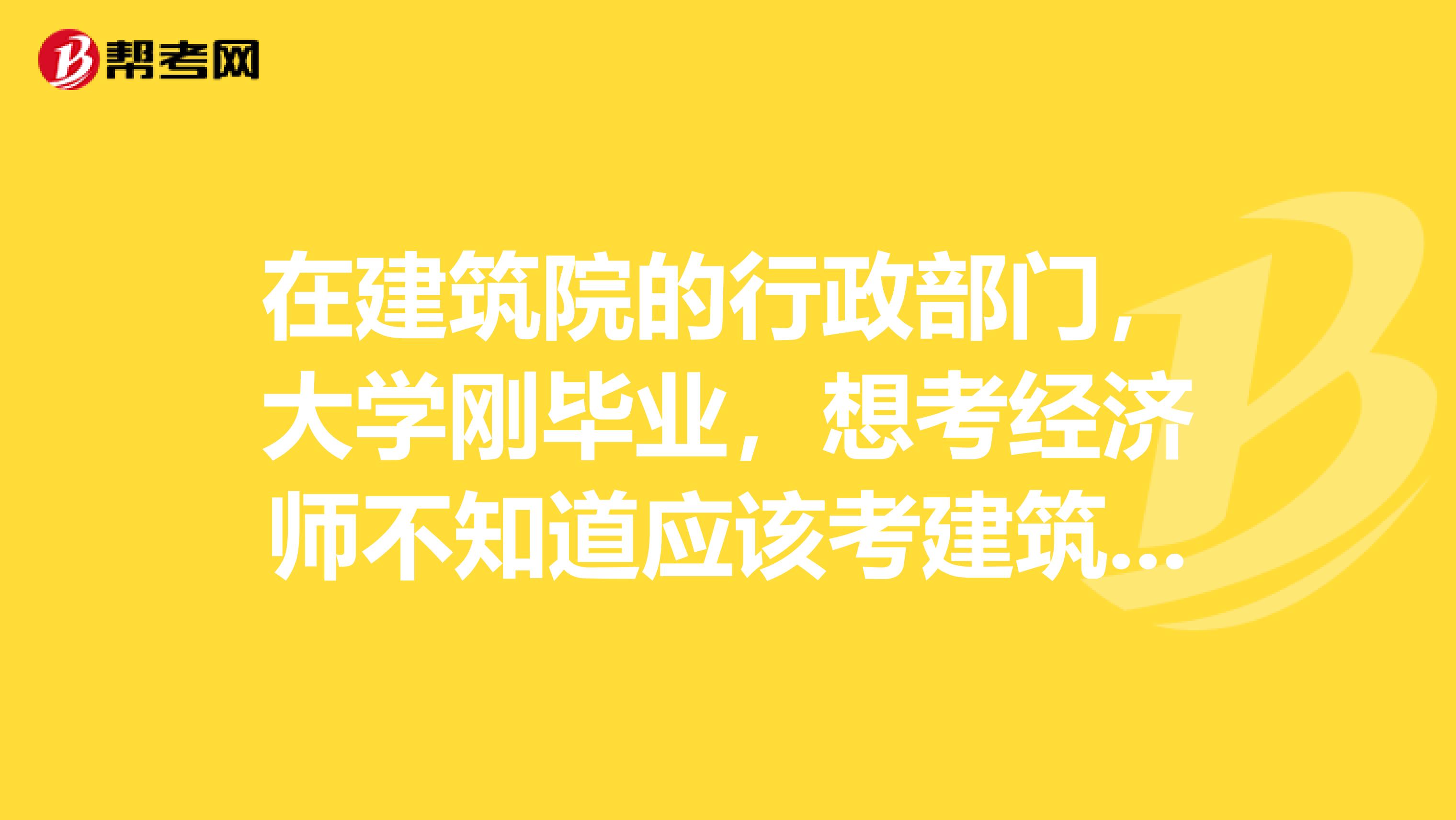 在建筑院的行政部门，大学刚毕业，想考经济师不知道应该考建筑类的还是工商管理还是人力资源一类的？