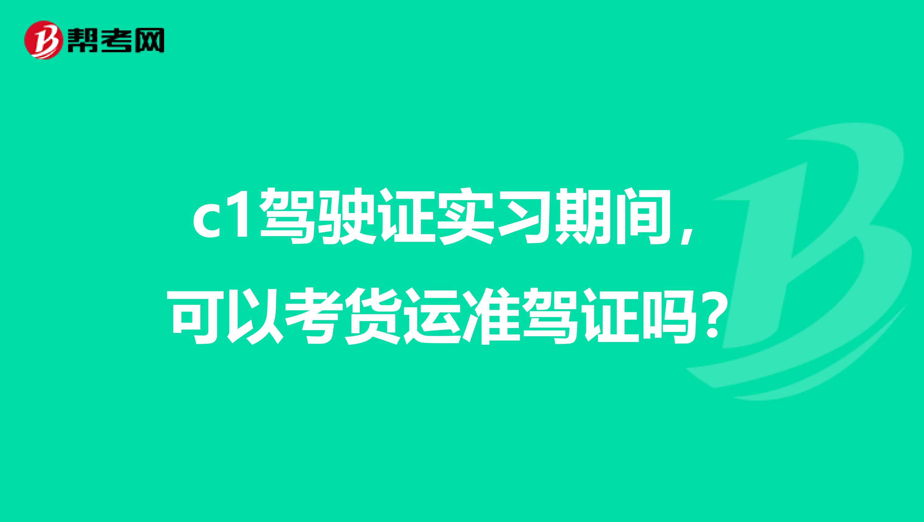 c1驾驶证实习期间,可以考货运准驾证吗?