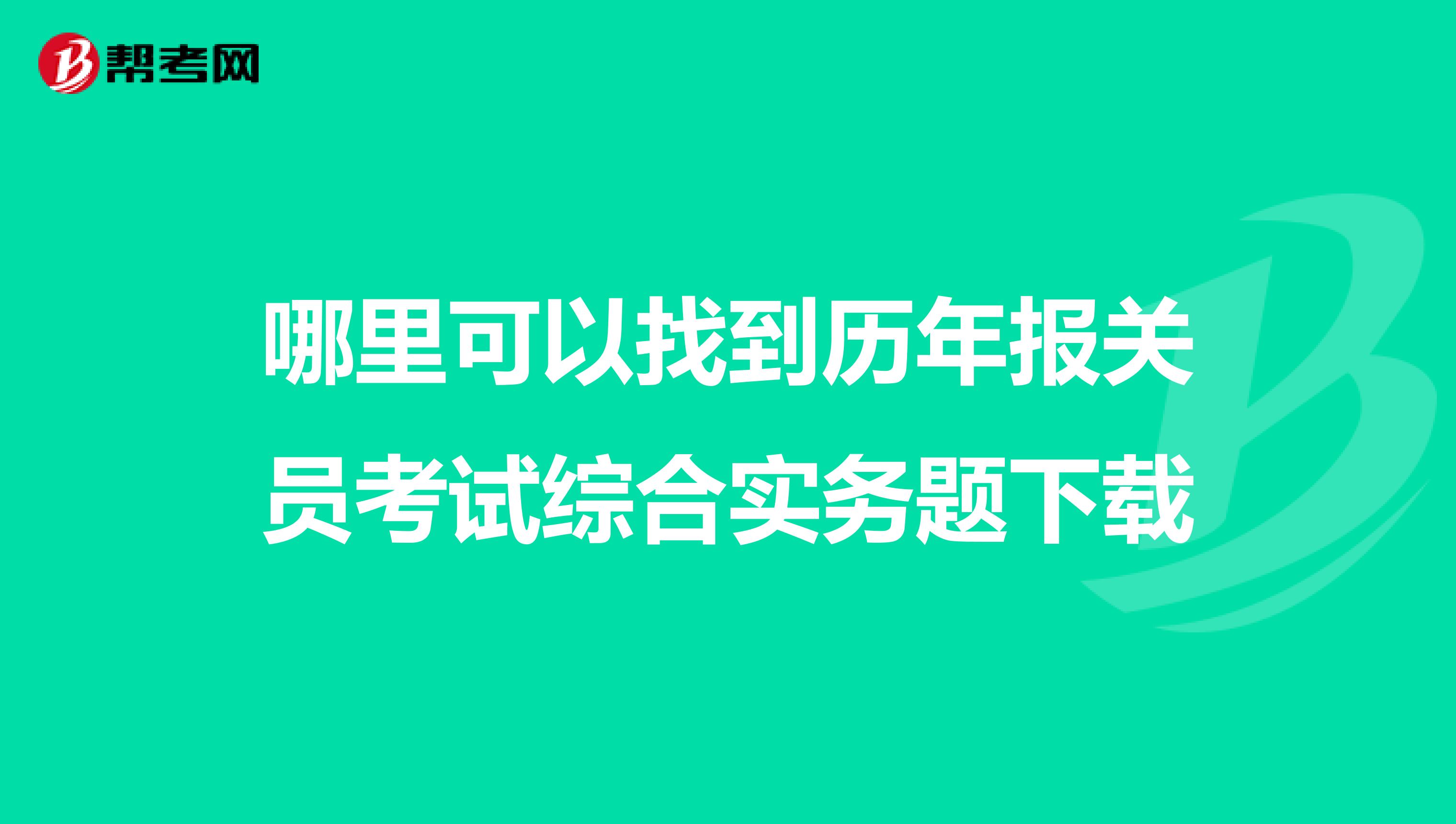 哪里可以找到历年报关员考试综合实务题下载