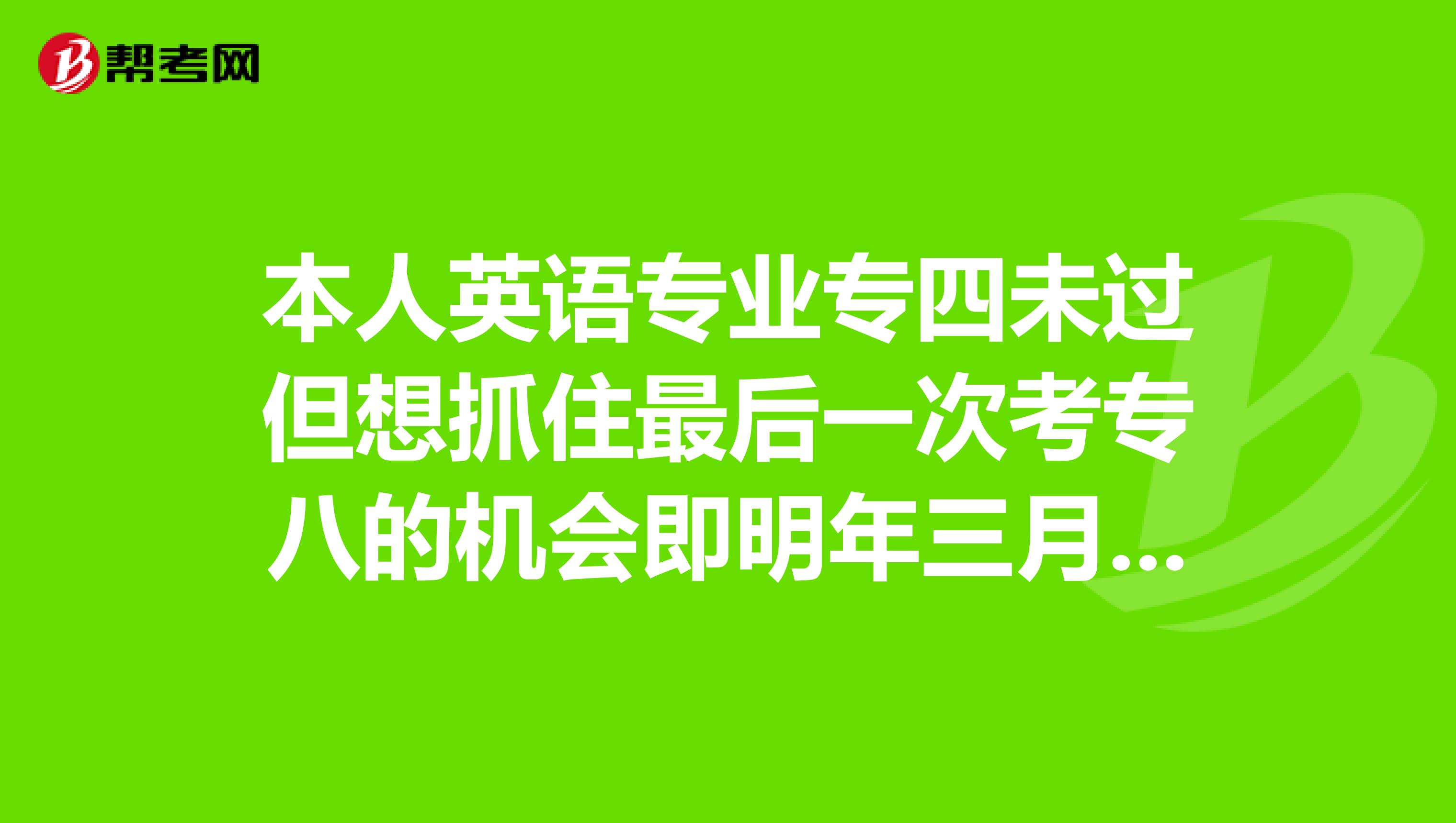 本人英语专业专四未过但想抓住最后一次考专八的机会即明年三月但是心里没底望前辈提点建议在此谢过