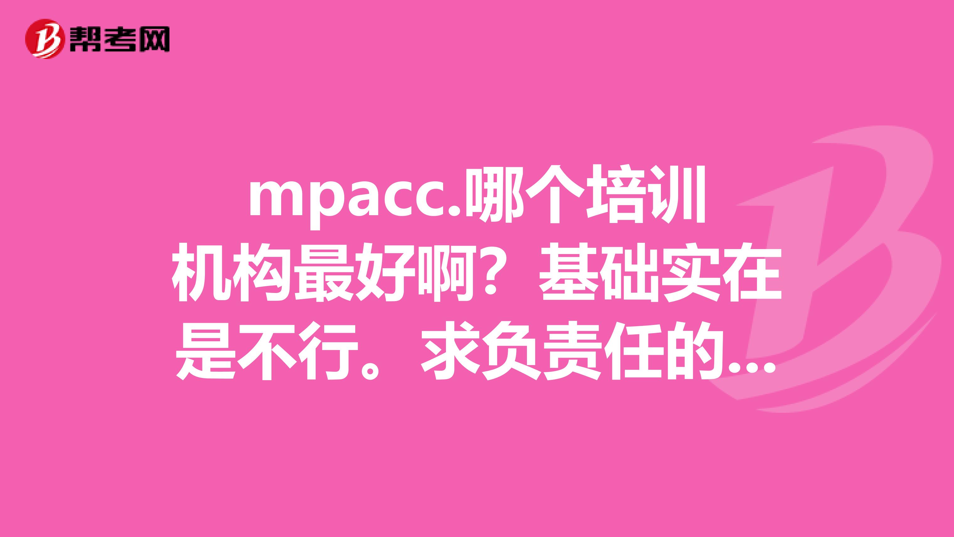 mpacc.哪个培训机构最好啊？基础实在是不行。求负责任的机构。不求托