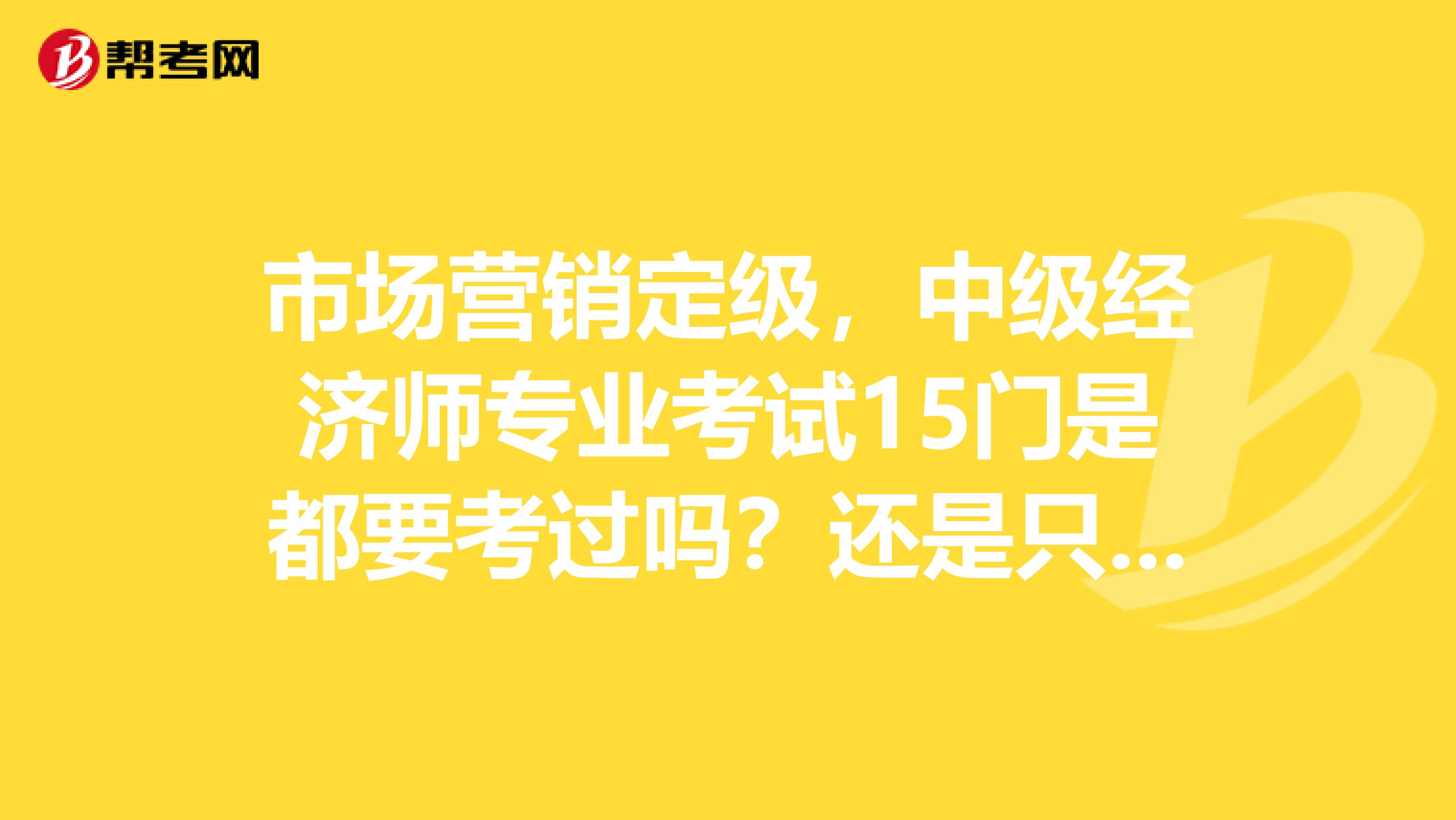 市场营销定级，中级经济师专业考试15门是都要考过吗？还是只要考一门？
