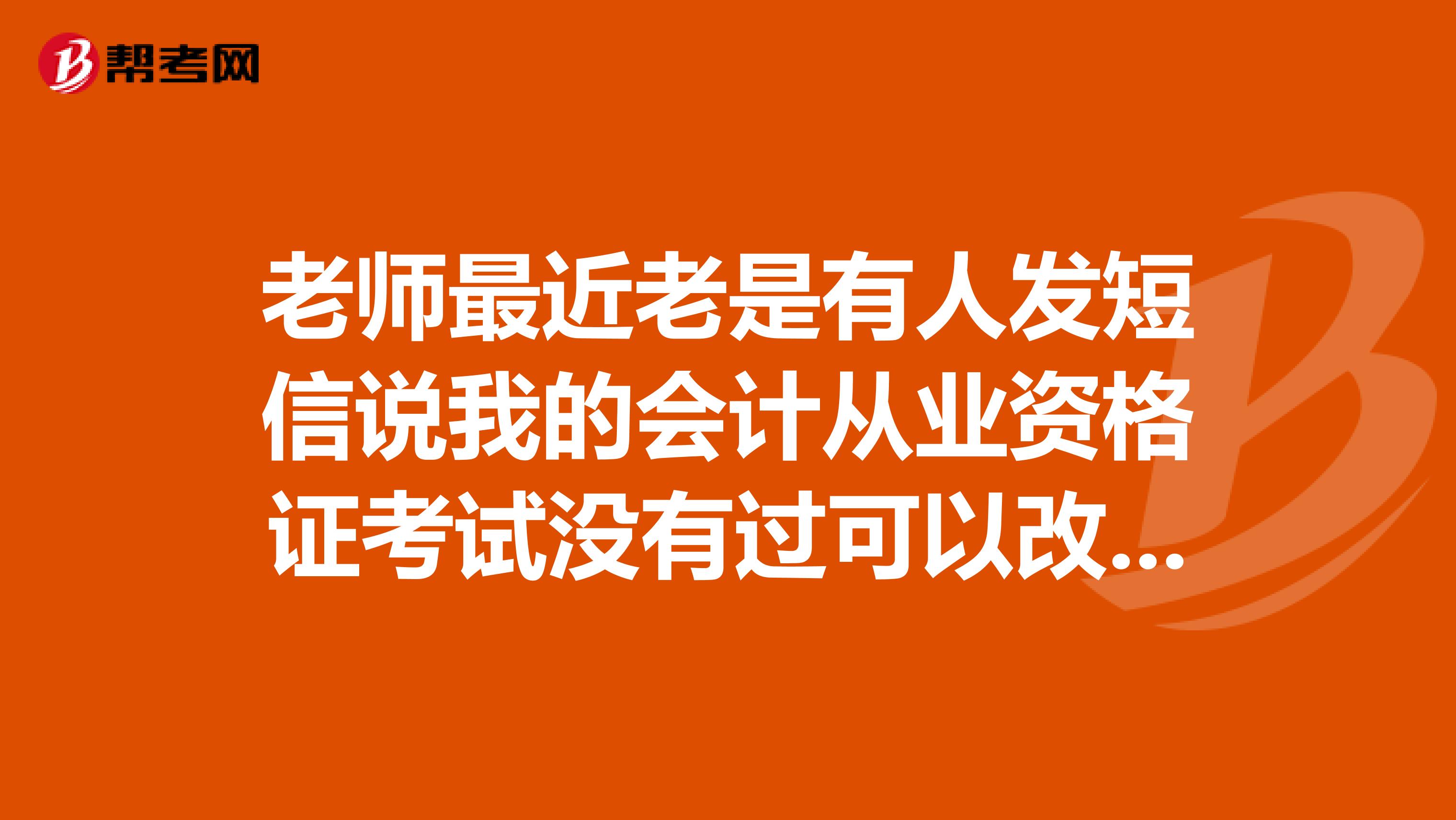 老师最近老是有人发短信说我的会计从业资格证考试没有过可以改答案