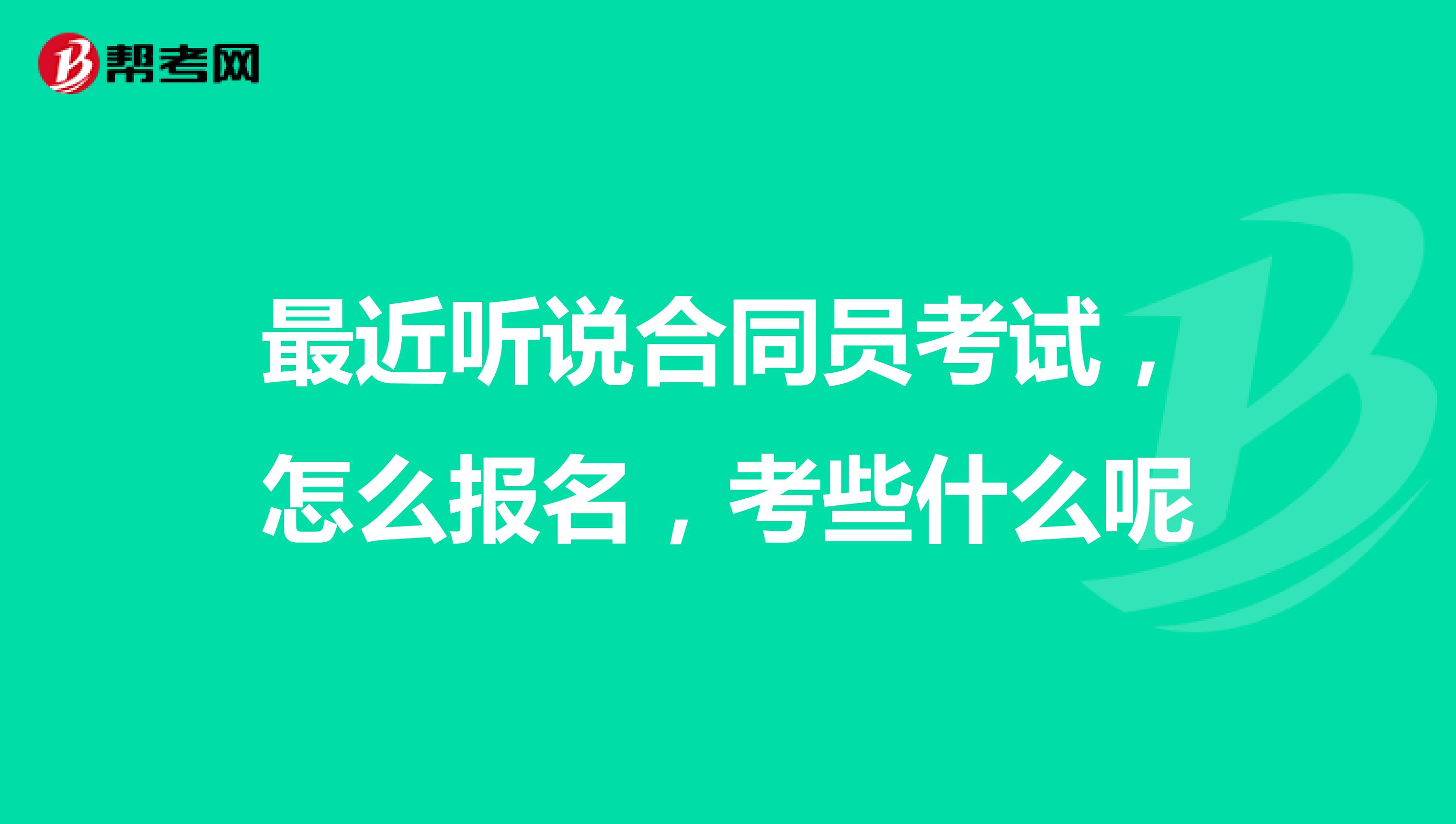 最近听说合同员考试,怎么报名,考些什么呢