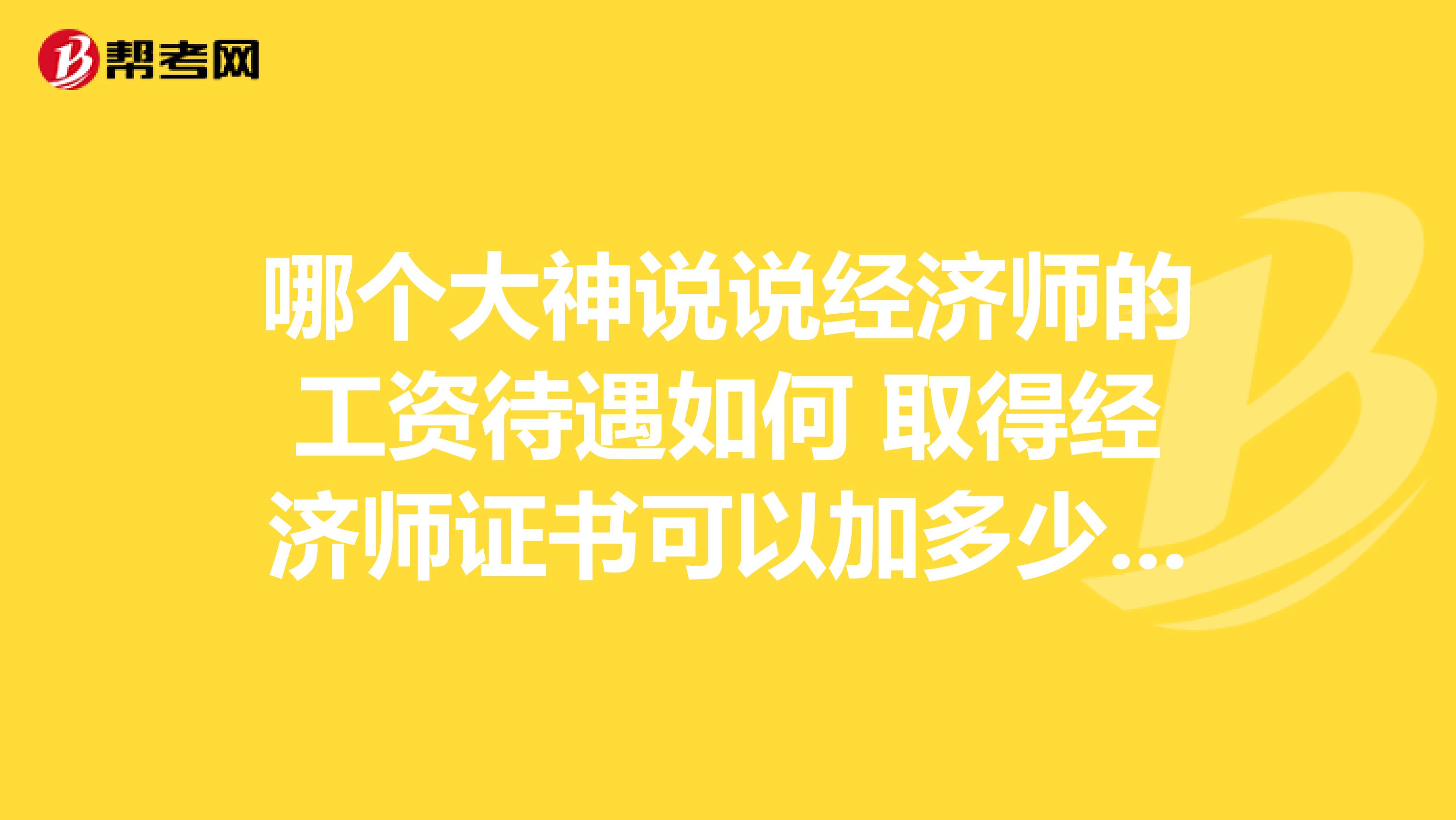 哪个大神说说经济师的工资待遇如何 取得经济师证书可以加多少工资