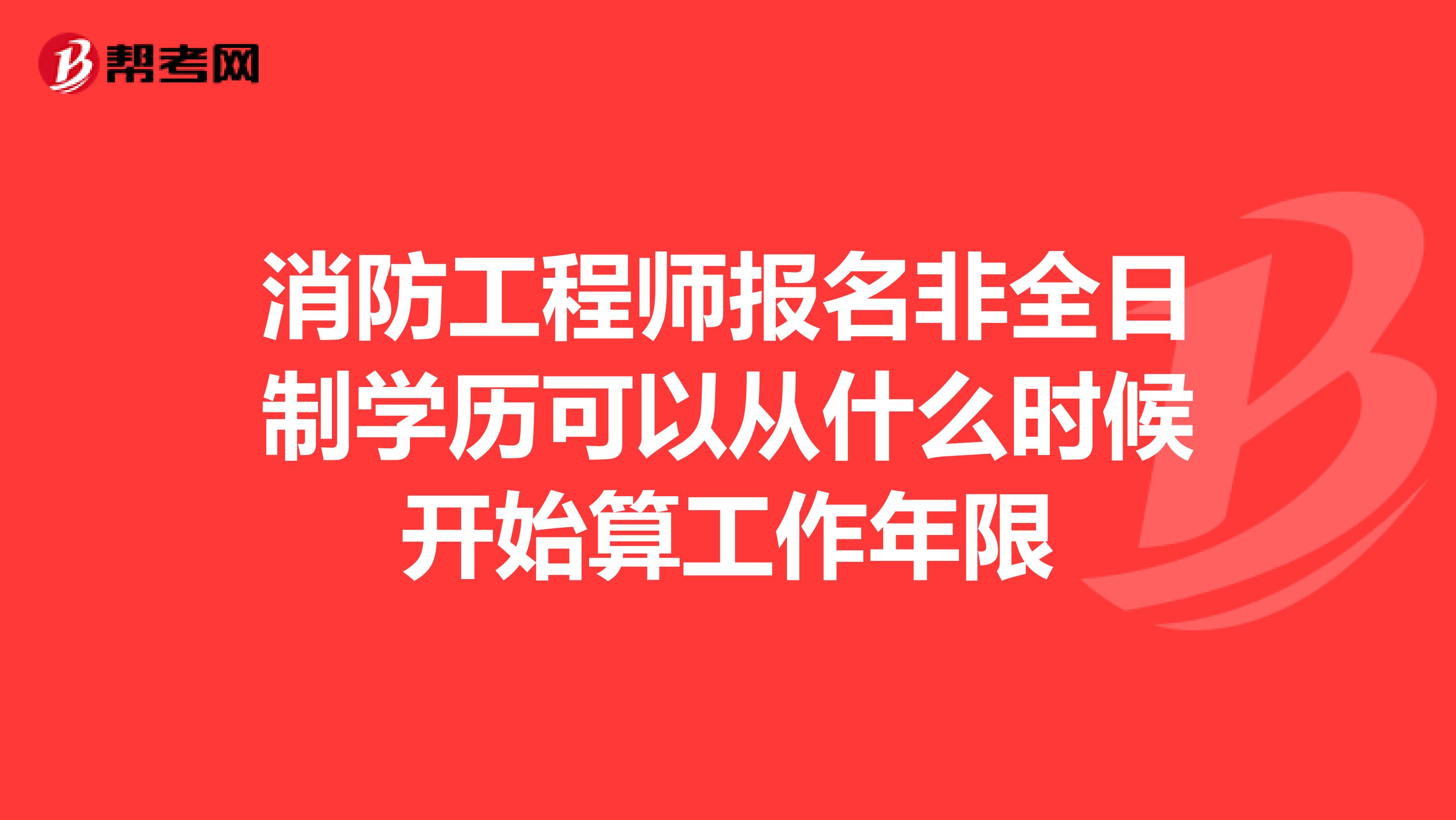 消防工程师报名非全日制学历可以从什么时候开始算工作年限