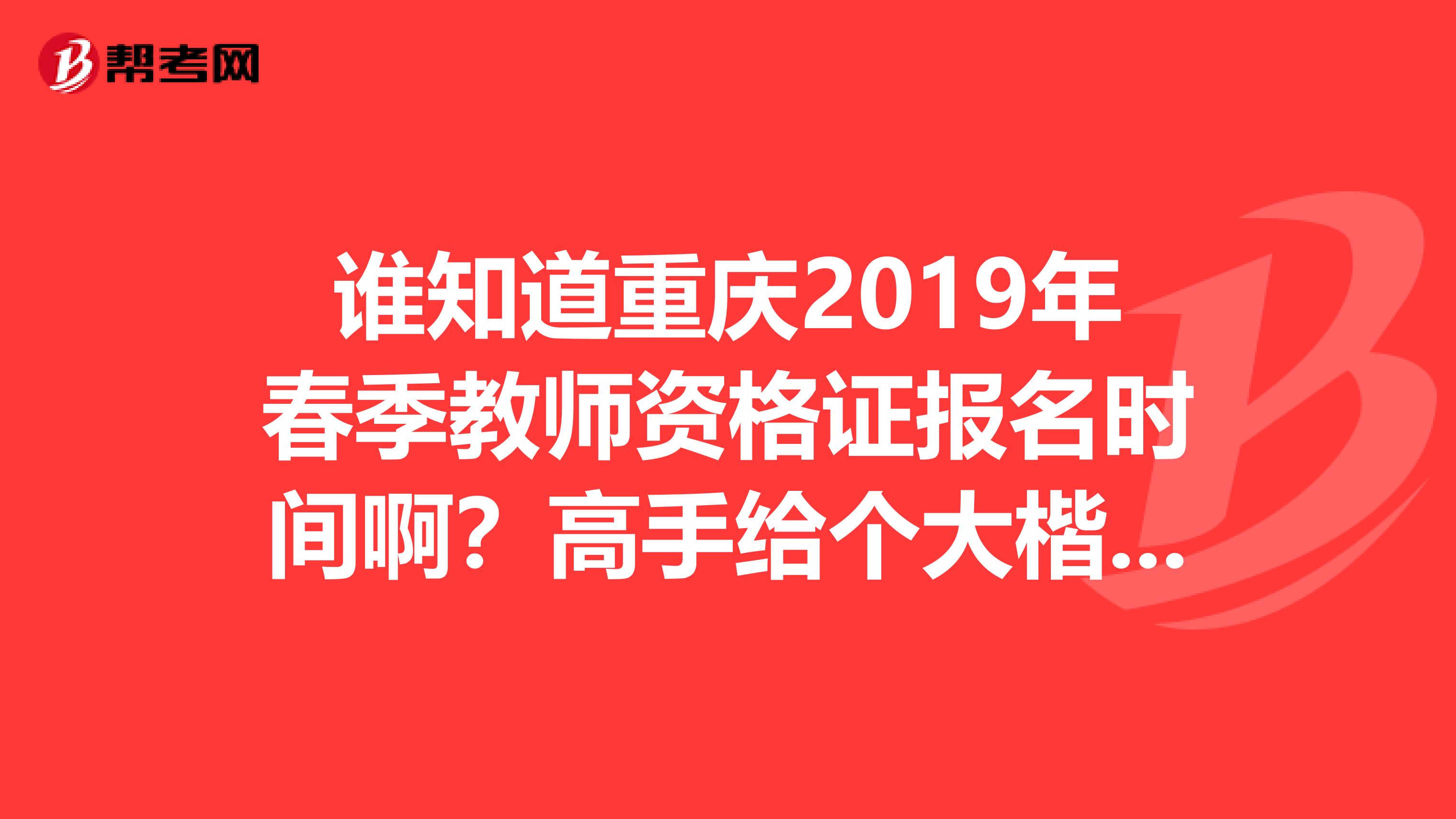 谁知道重庆2019年春季教师资格证报名时间啊？高手给个大楷时间也好啊我急呢