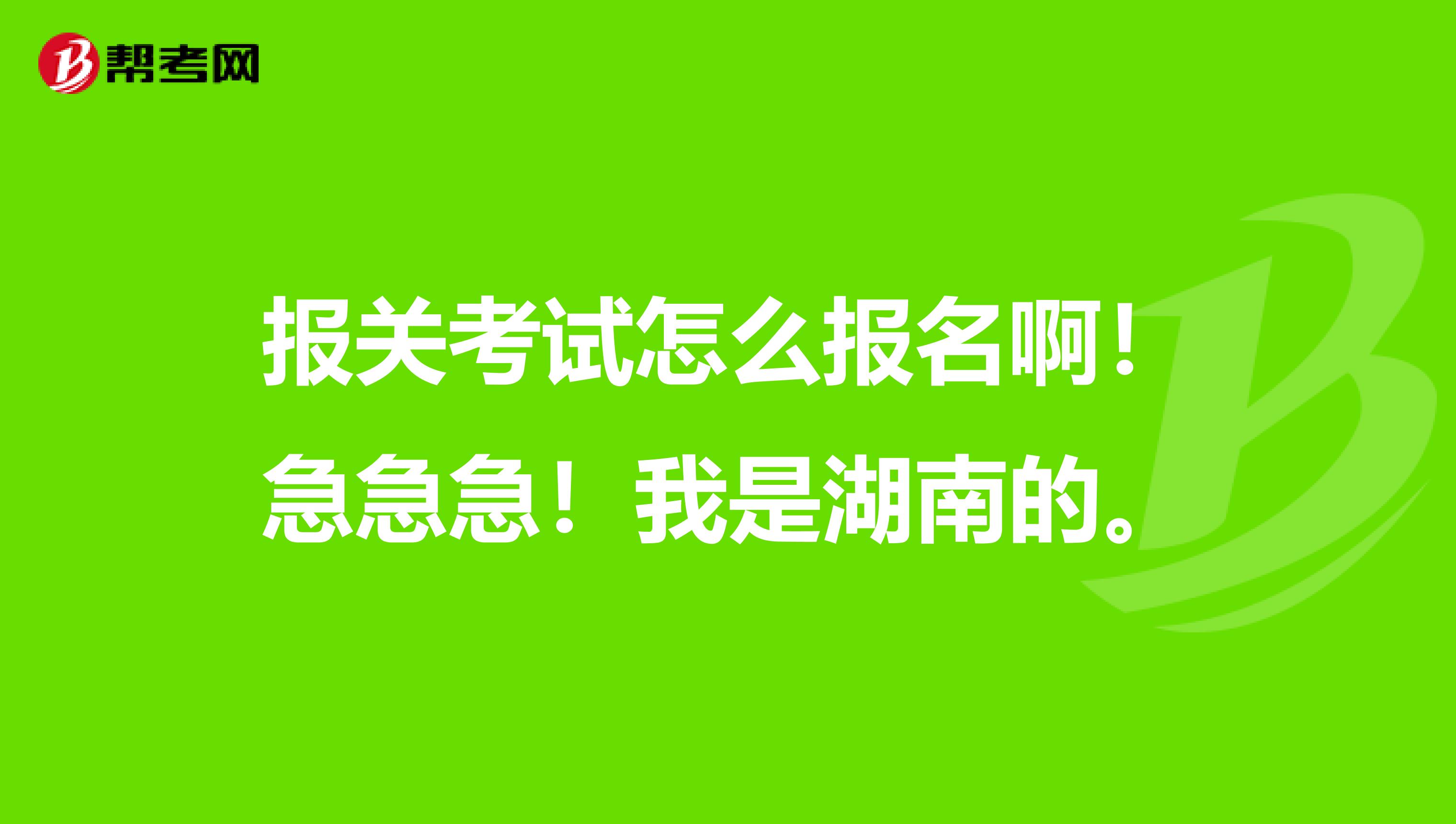 报关考试怎么报名啊！急急急！我是湖南的。