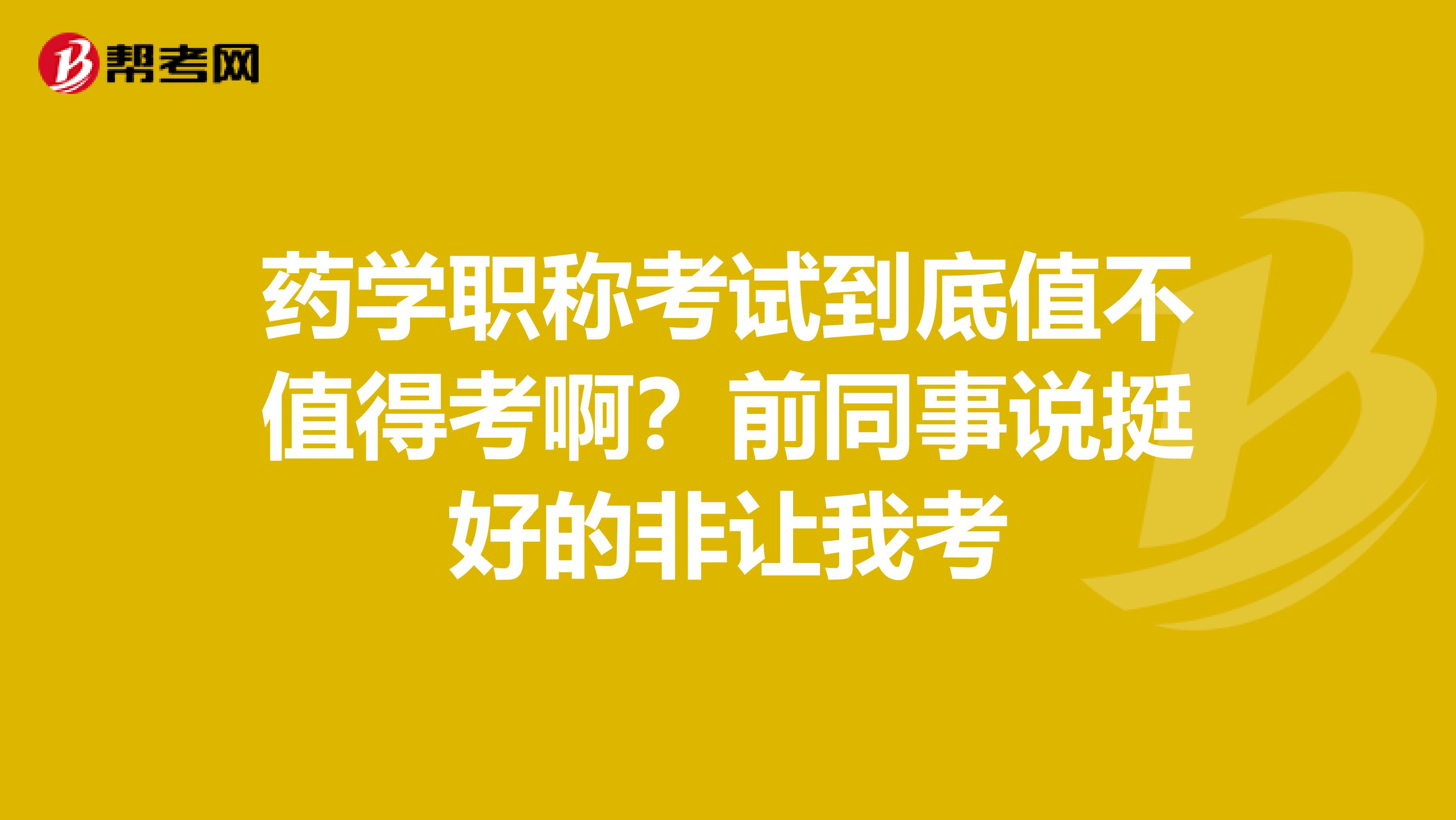 药学职称考试到底值不值得考啊?前同事说挺好的非让我考