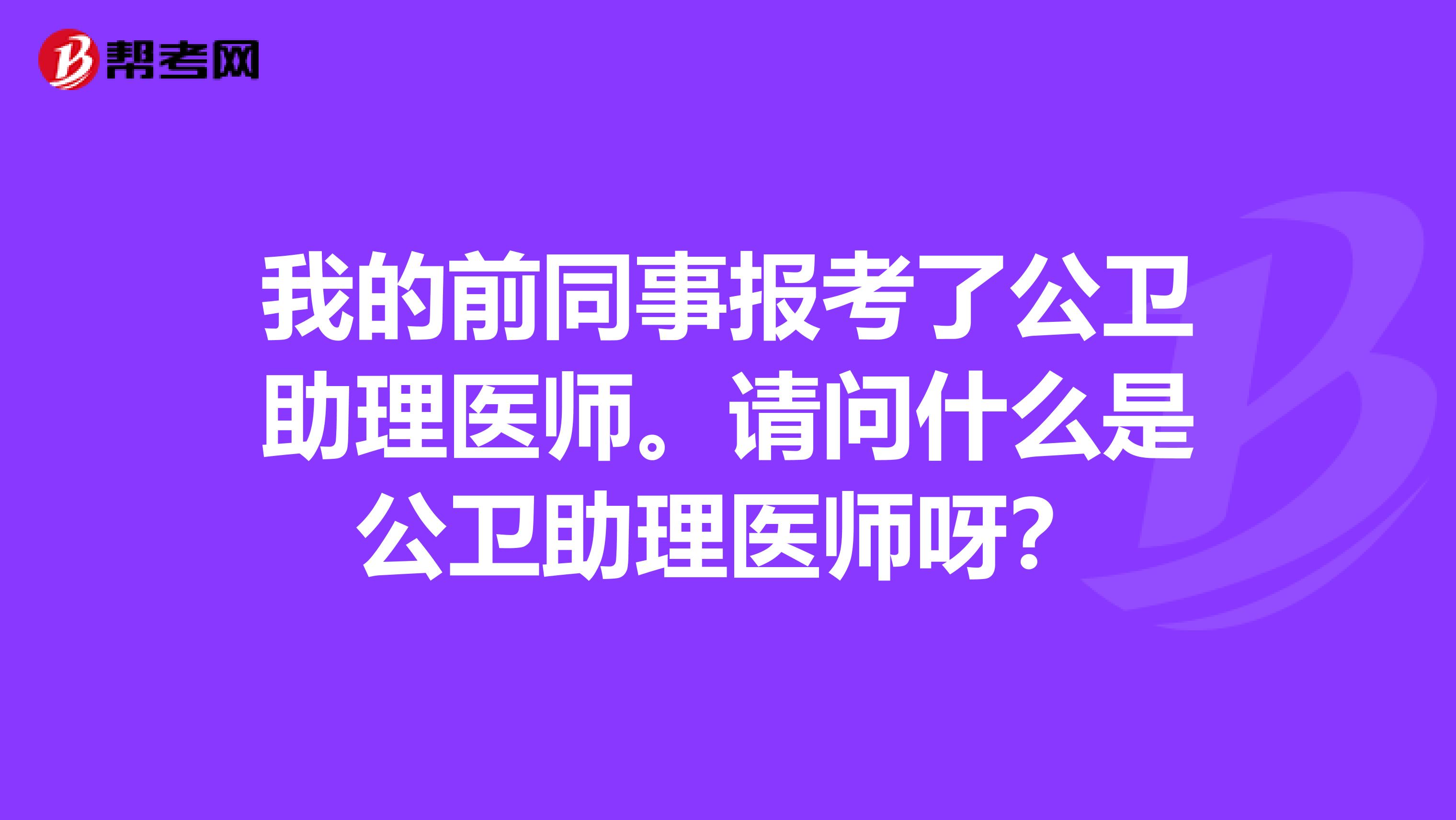 我的前同事报考了公卫助理医师。请问什么是公卫助理医师呀?